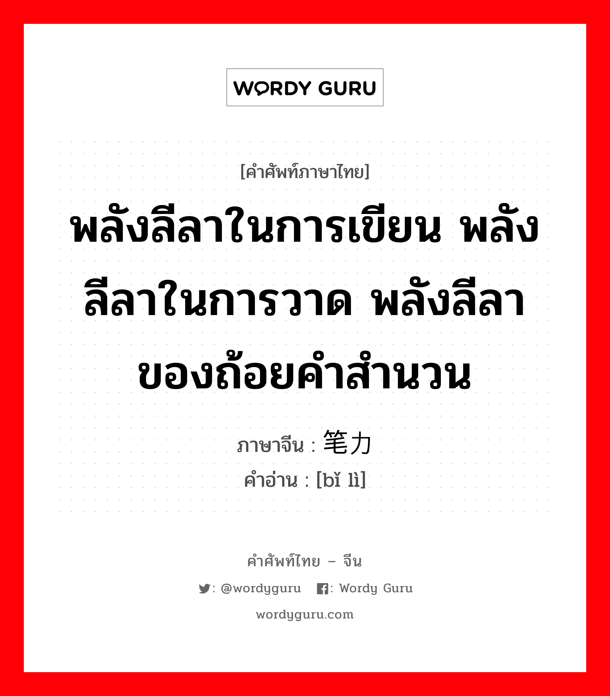 พลังลีลาในการเขียน พลังลีลาในการวาด พลังลีลาของถ้อยคำสำนวน ภาษาจีนคืออะไร, คำศัพท์ภาษาไทย - จีน พลังลีลาในการเขียน พลังลีลาในการวาด พลังลีลาของถ้อยคำสำนวน ภาษาจีน 笔力 คำอ่าน [bǐ lì]