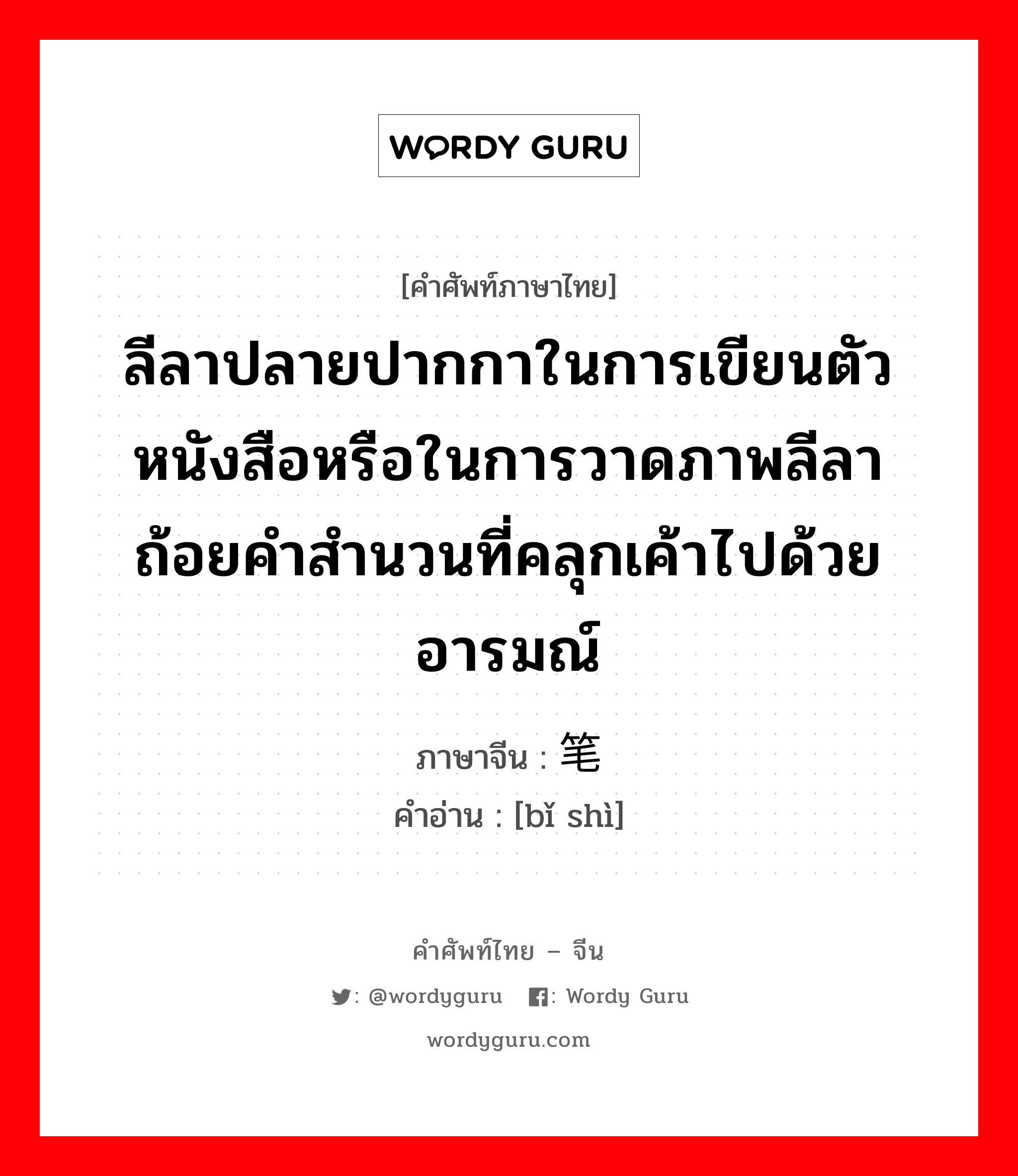 ลีลาปลายปากกาในการเขียนตัวหนังสือหรือในการวาดภาพลีลาถ้อยคำสำนวนที่คลุกเค้าไปด้วยอารมณ์ ภาษาจีนคืออะไร, คำศัพท์ภาษาไทย - จีน ลีลาปลายปากกาในการเขียนตัวหนังสือหรือในการวาดภาพลีลาถ้อยคำสำนวนที่คลุกเค้าไปด้วยอารมณ์ ภาษาจีน 笔势 คำอ่าน [bǐ shì]