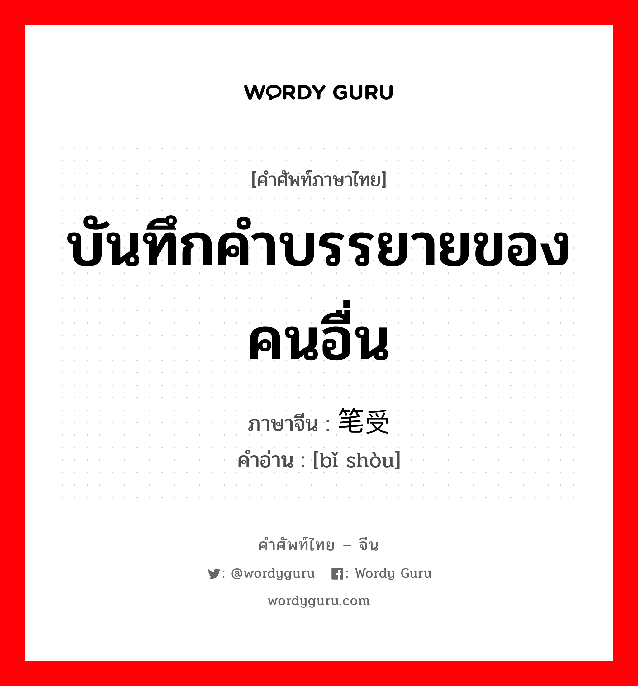 บันทึกคำบรรยายของคนอื่น ภาษาจีนคืออะไร, คำศัพท์ภาษาไทย - จีน บันทึกคำบรรยายของคนอื่น ภาษาจีน 笔受 คำอ่าน [bǐ shòu]