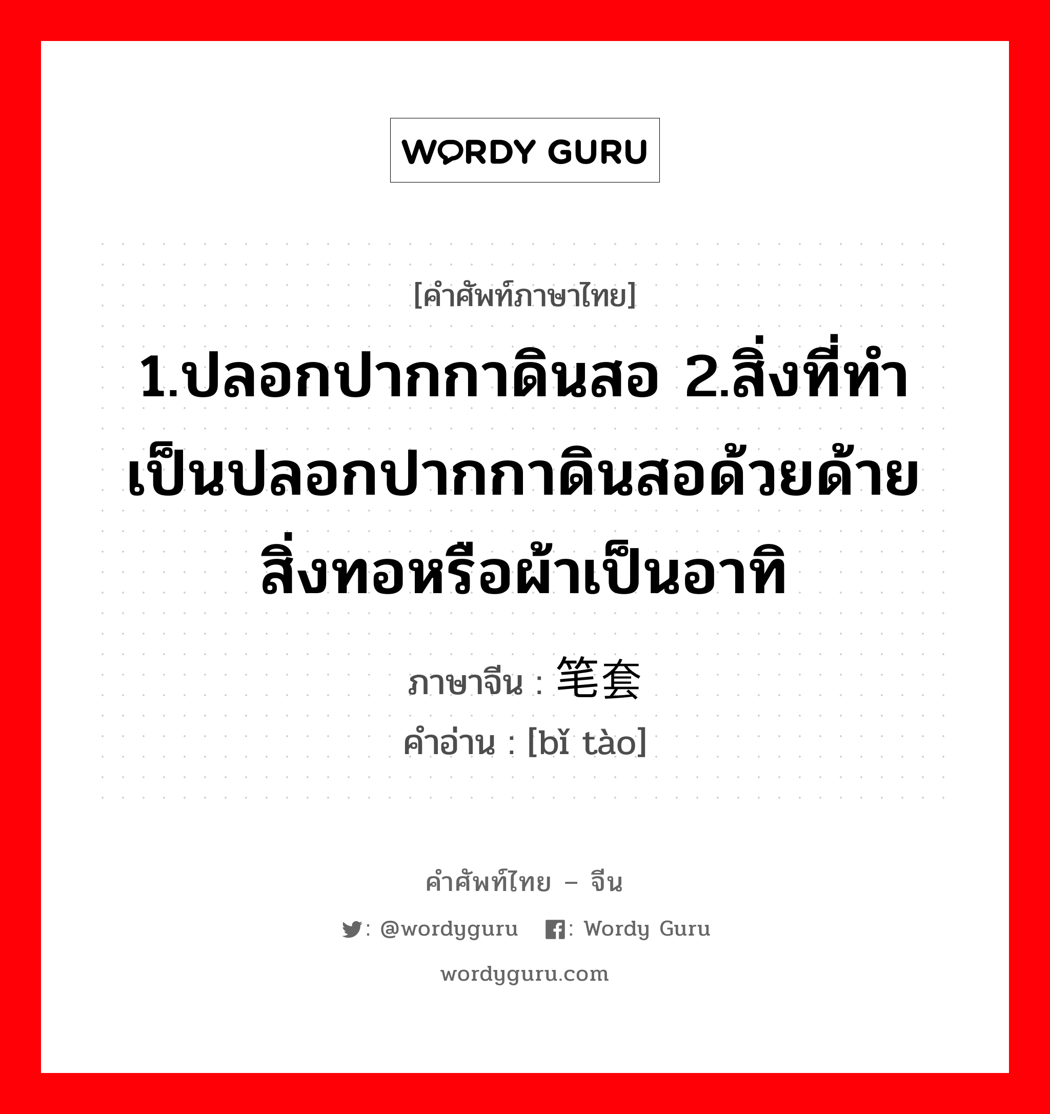 1.ปลอกปากกาดินสอ 2.สิ่งที่ทำเป็นปลอกปากกาดินสอด้วยด้าย สิ่งทอหรือผ้าเป็นอาทิ ภาษาจีนคืออะไร, คำศัพท์ภาษาไทย - จีน 1.ปลอกปากกาดินสอ 2.สิ่งที่ทำเป็นปลอกปากกาดินสอด้วยด้าย สิ่งทอหรือผ้าเป็นอาทิ ภาษาจีน 笔套 คำอ่าน [bǐ tào]