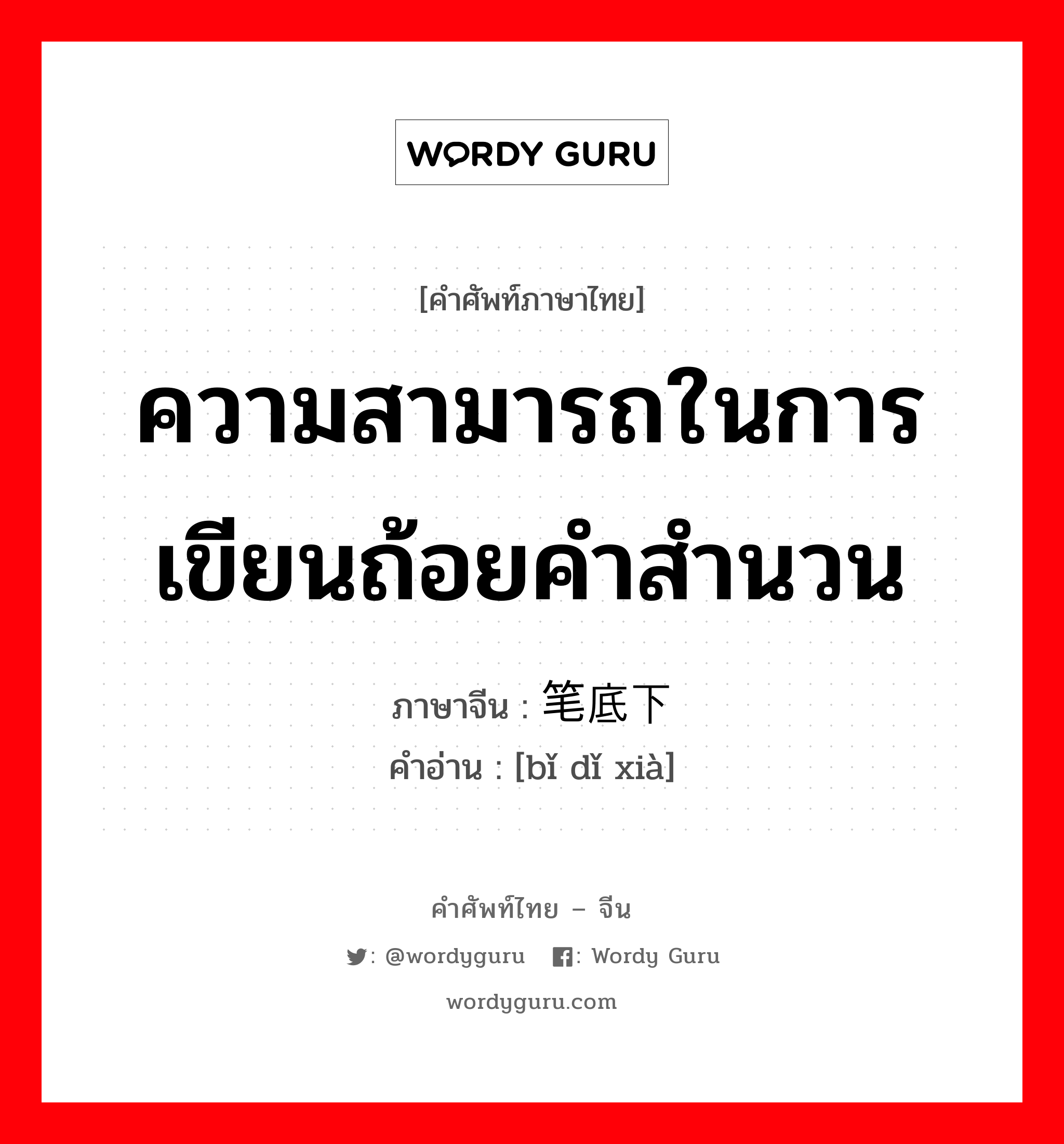 ความสามารถในการเขียนถ้อยคำสำนวน ภาษาจีนคืออะไร, คำศัพท์ภาษาไทย - จีน ความสามารถในการเขียนถ้อยคำสำนวน ภาษาจีน 笔底下 คำอ่าน [bǐ dǐ xià]