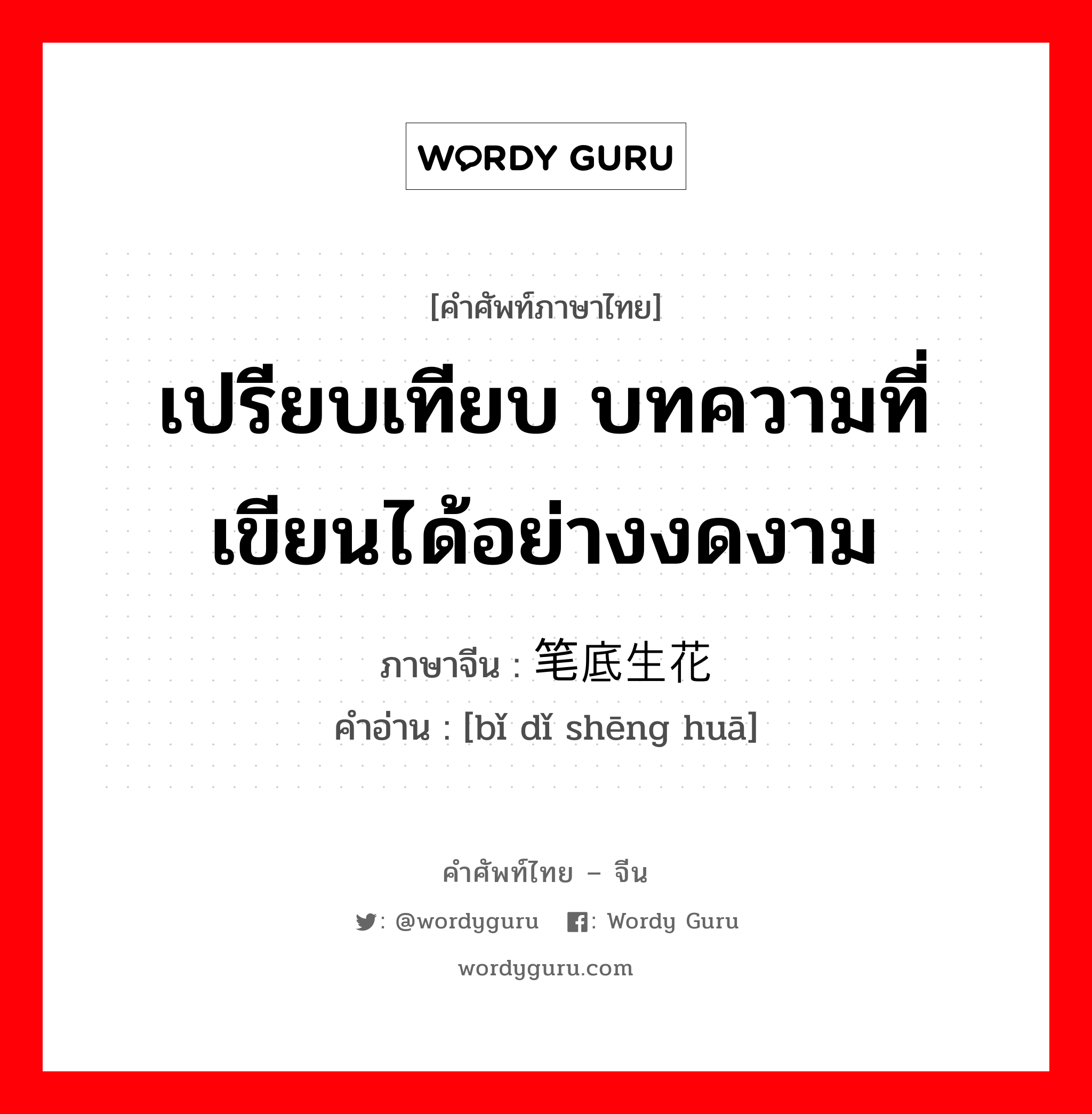 เปรียบเทียบ บทความที่เขียนได้อย่างงดงาม ภาษาจีนคืออะไร, คำศัพท์ภาษาไทย - จีน เปรียบเทียบ บทความที่เขียนได้อย่างงดงาม ภาษาจีน 笔底生花 คำอ่าน [bǐ dǐ shēng huā]