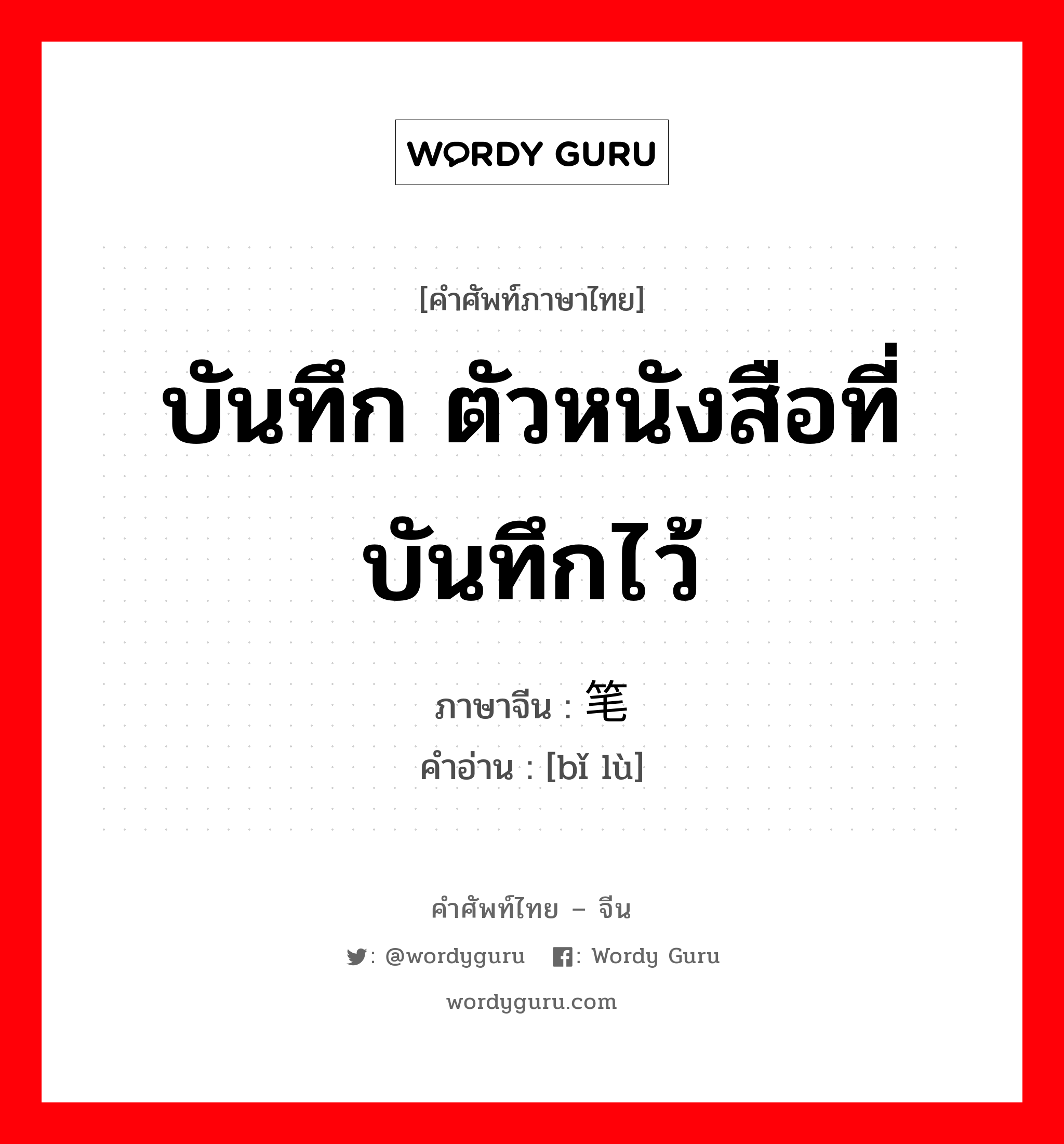 บันทึก ตัวหนังสือที่บันทึกไว้ ภาษาจีนคืออะไร, คำศัพท์ภาษาไทย - จีน บันทึก ตัวหนังสือที่บันทึกไว้ ภาษาจีน 笔录 คำอ่าน [bǐ lù]