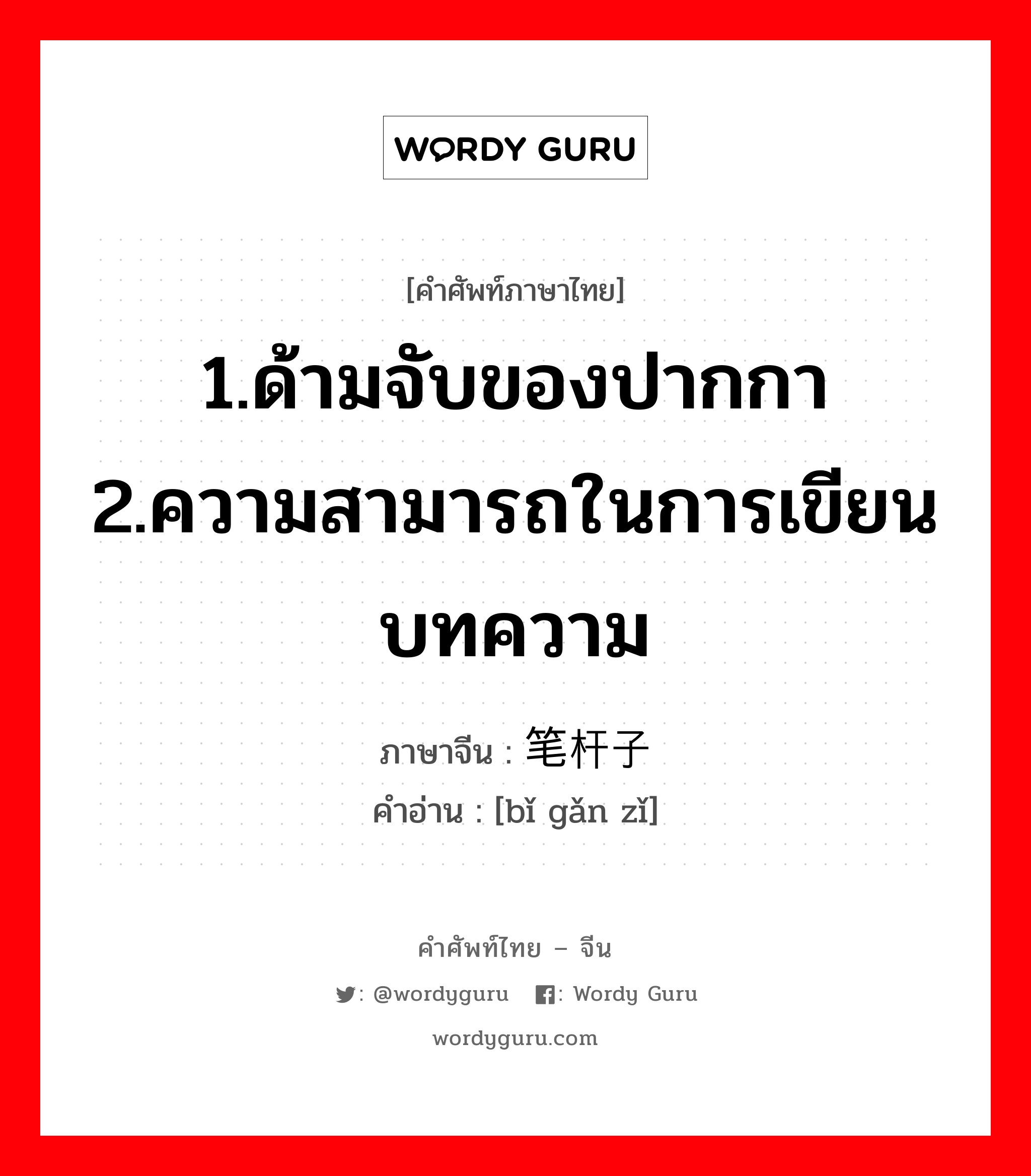 1.ด้ามจับของปากกา 2.ความสามารถในการเขียนบทความ ภาษาจีนคืออะไร, คำศัพท์ภาษาไทย - จีน 1.ด้ามจับของปากกา 2.ความสามารถในการเขียนบทความ ภาษาจีน 笔杆子 คำอ่าน [bǐ gǎn zǐ]