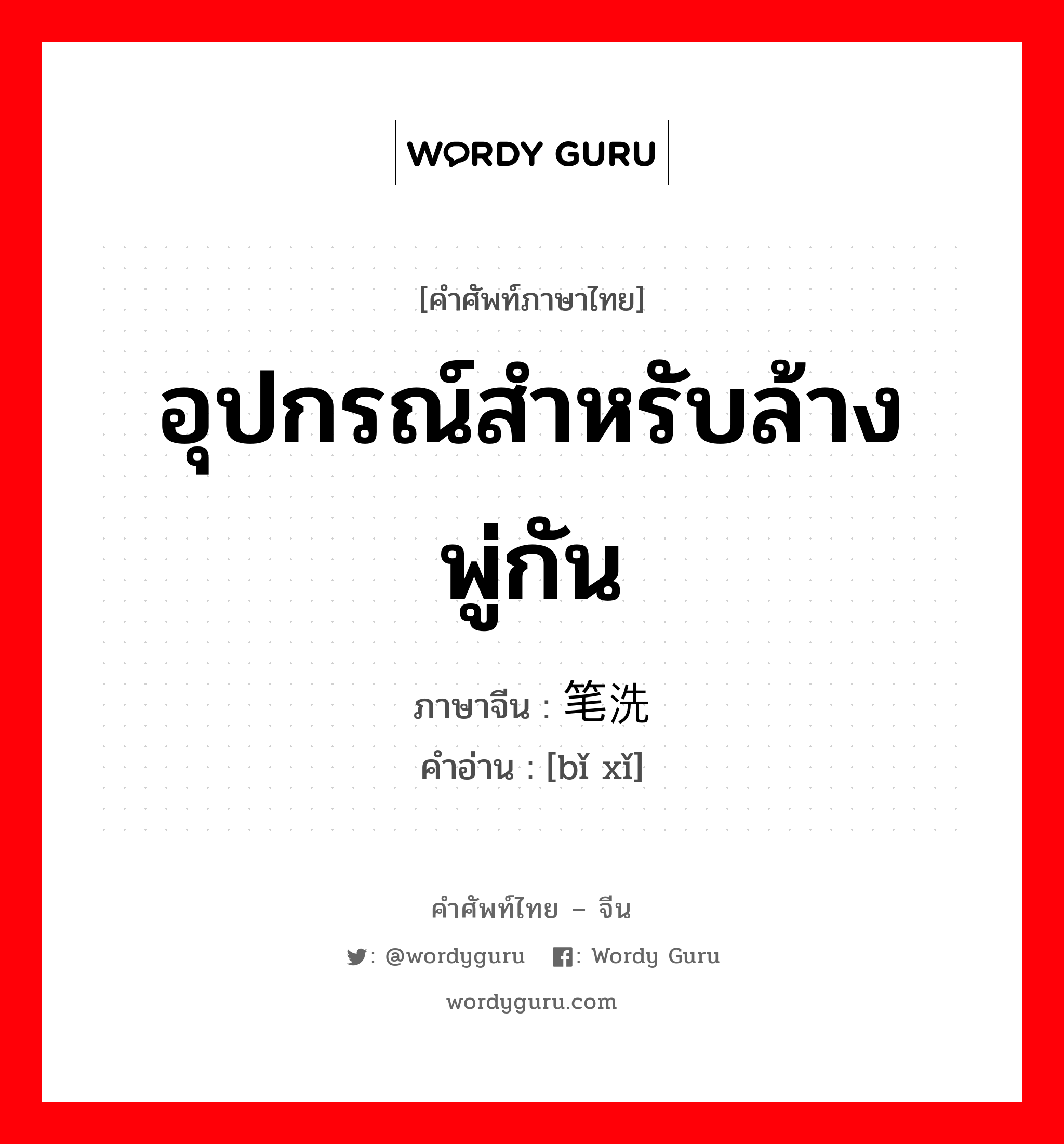 อุปกรณ์สำหรับล้างพู่กัน ภาษาจีนคืออะไร, คำศัพท์ภาษาไทย - จีน อุปกรณ์สำหรับล้างพู่กัน ภาษาจีน 笔洗 คำอ่าน [bǐ xǐ]