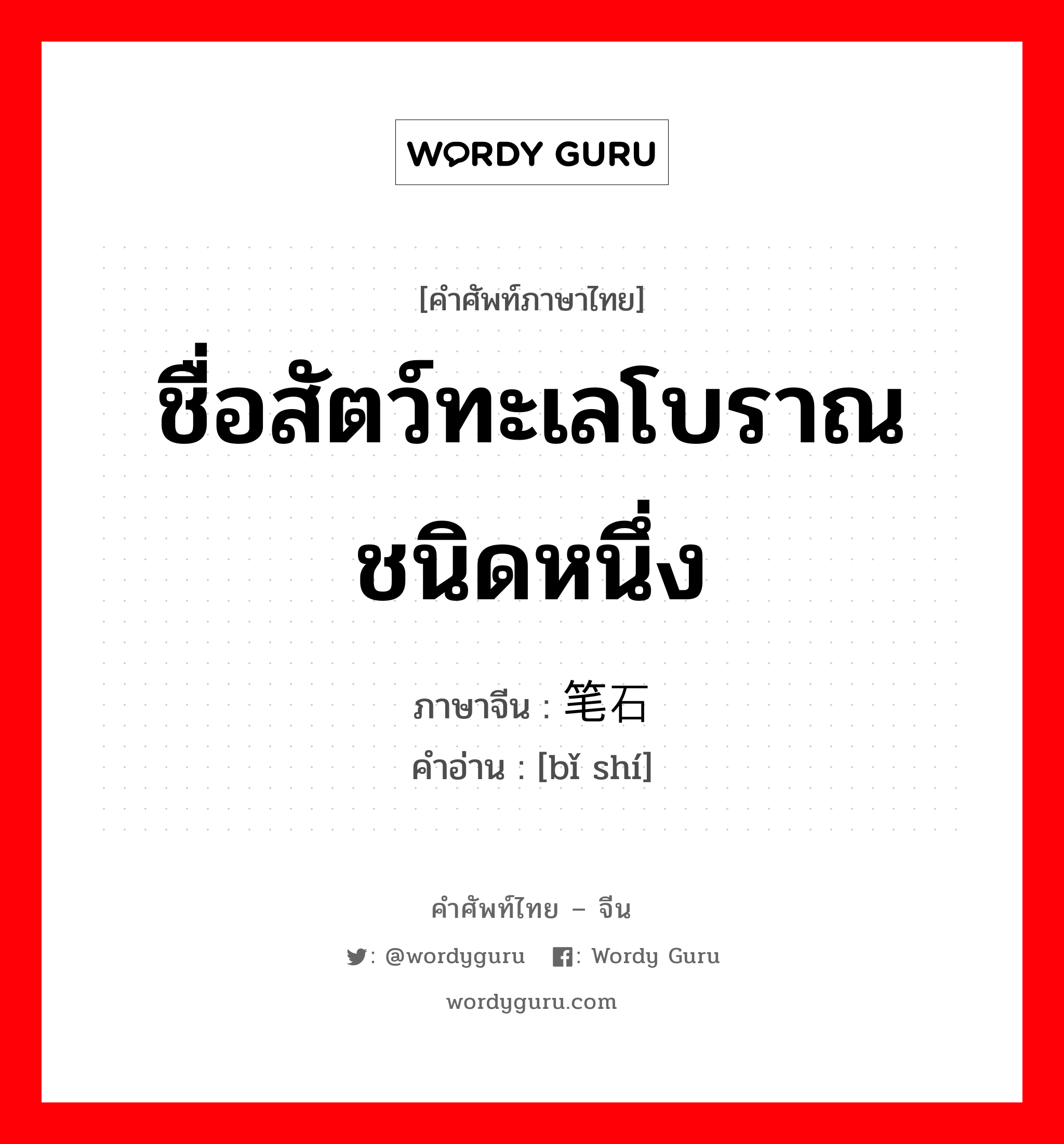 ชื่อสัตว์ทะเลโบราณชนิดหนึ่ง ภาษาจีนคืออะไร, คำศัพท์ภาษาไทย - จีน ชื่อสัตว์ทะเลโบราณชนิดหนึ่ง ภาษาจีน 笔石 คำอ่าน [bǐ shí]