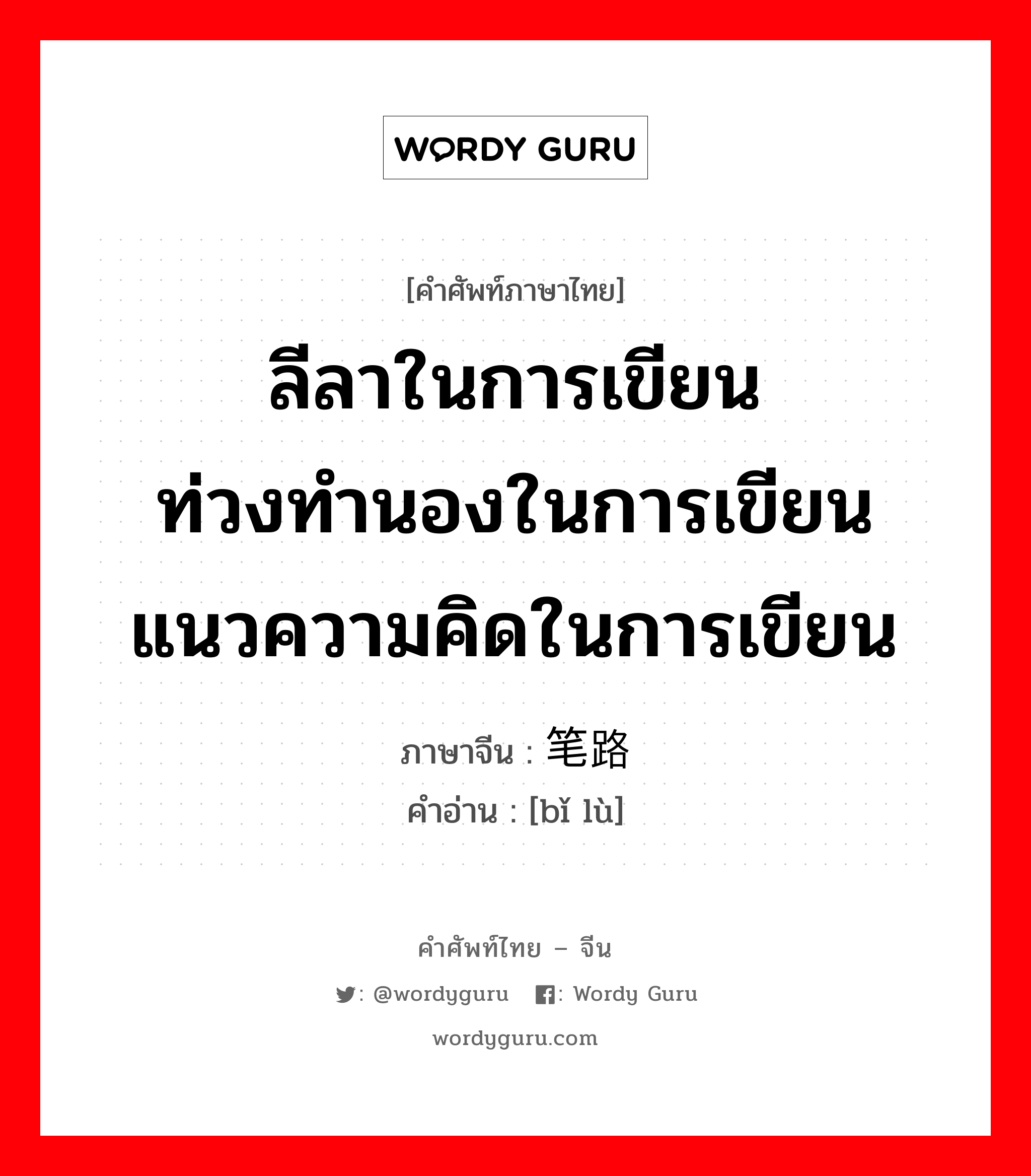 ลีลาในการเขียน ท่วงทำนองในการเขียน แนวความคิดในการเขียน ภาษาจีนคืออะไร, คำศัพท์ภาษาไทย - จีน ลีลาในการเขียน ท่วงทำนองในการเขียน แนวความคิดในการเขียน ภาษาจีน 笔路 คำอ่าน [bǐ lù]