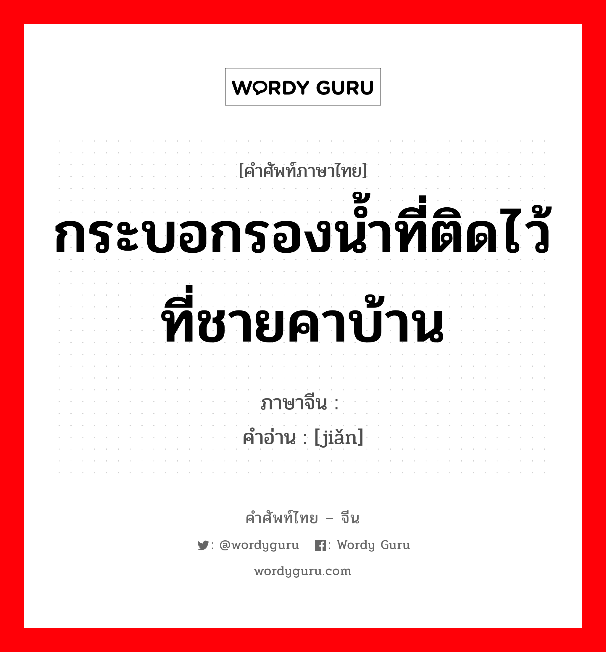 กระบอกรองน้ำที่ติดไว้ที่ชายคาบ้าน ภาษาจีนคืออะไร, คำศัพท์ภาษาไทย - จีน กระบอกรองน้ำที่ติดไว้ที่ชายคาบ้าน ภาษาจีน 笕 คำอ่าน [jiǎn]