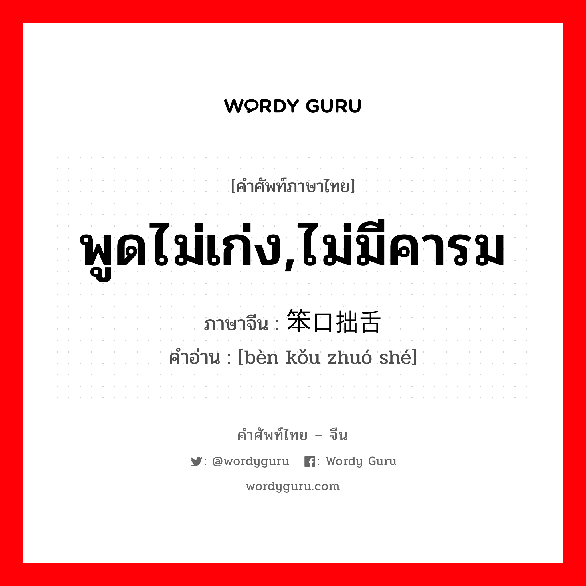 พูดไม่เก่ง,ไม่มีคารม ภาษาจีนคืออะไร, คำศัพท์ภาษาไทย - จีน พูดไม่เก่ง,ไม่มีคารม ภาษาจีน 笨口拙舌 คำอ่าน [bèn kǒu zhuó shé]