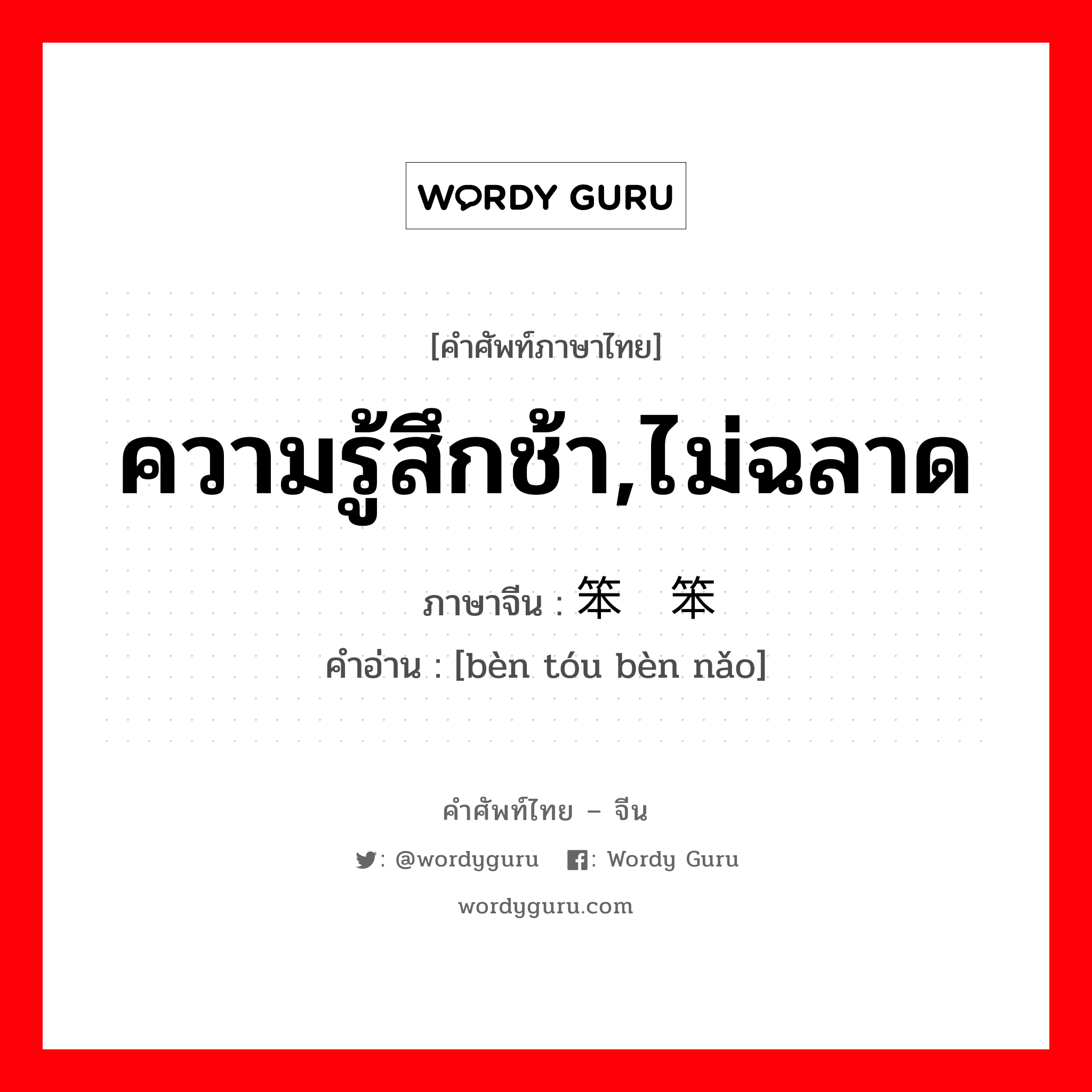 ความรู้สึกช้า,ไม่ฉลาด ภาษาจีนคืออะไร, คำศัพท์ภาษาไทย - จีน ความรู้สึกช้า,ไม่ฉลาด ภาษาจีน 笨头笨脑 คำอ่าน [bèn tóu bèn nǎo]