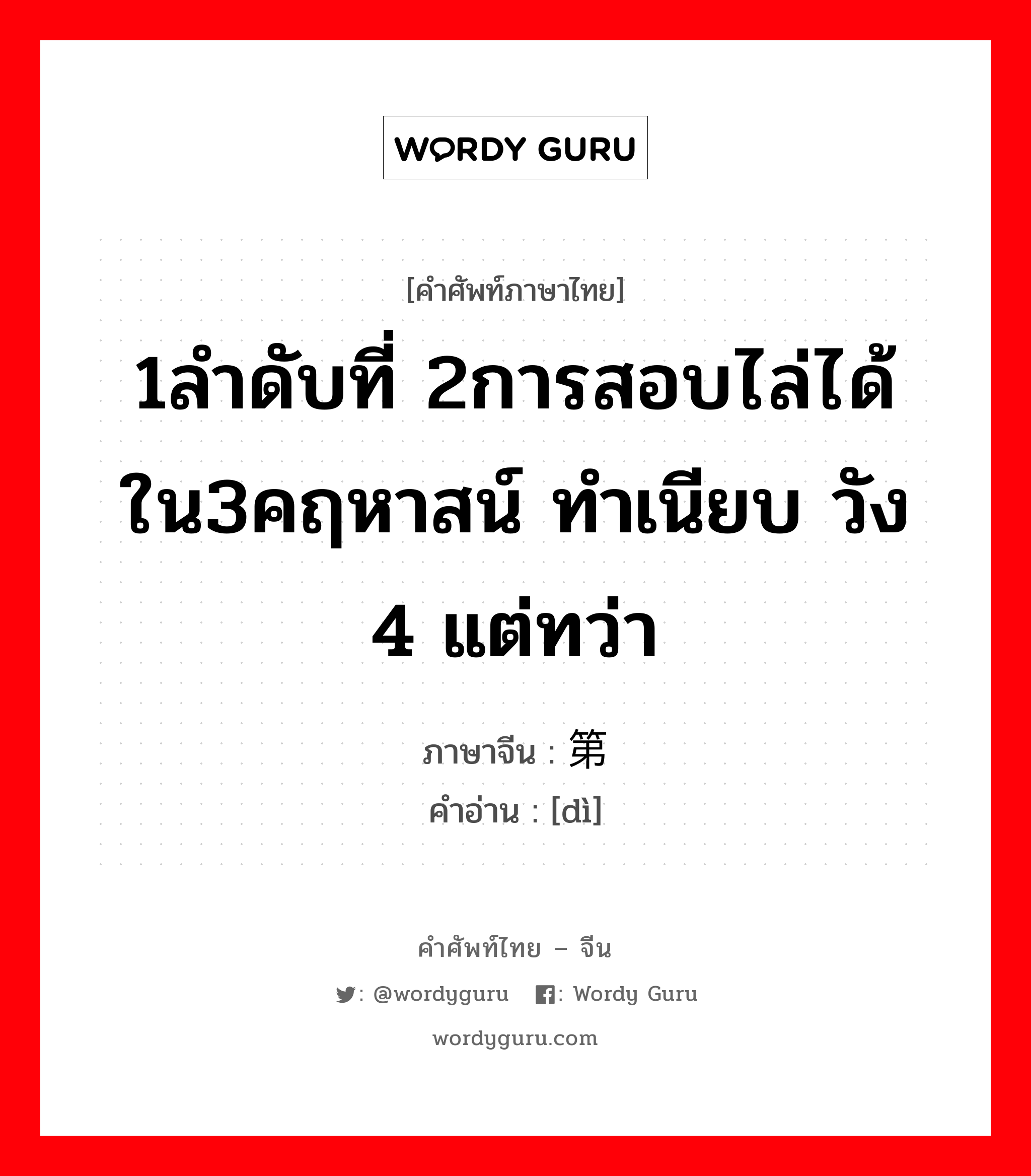 1ลำดับที่ 2การสอบไล่ได้ใน3คฤหาสน์ ทำเนียบ วัง 4 แต่ทว่า ภาษาจีนคืออะไร, คำศัพท์ภาษาไทย - จีน 1ลำดับที่ 2การสอบไล่ได้ใน3คฤหาสน์ ทำเนียบ วัง 4 แต่ทว่า ภาษาจีน 第 คำอ่าน [dì]