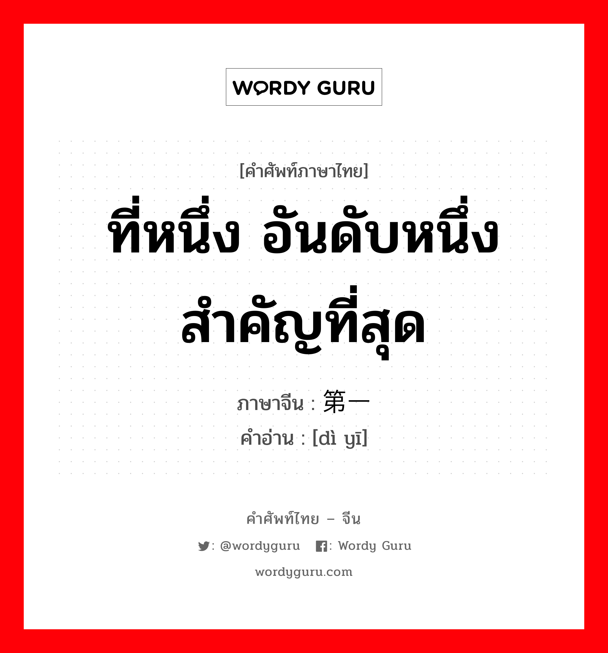 ที่หนึ่ง อันดับหนึ่ง สำคัญที่สุด ภาษาจีนคืออะไร, คำศัพท์ภาษาไทย - จีน ที่หนึ่ง อันดับหนึ่ง สำคัญที่สุด ภาษาจีน 第一 คำอ่าน [dì yī]