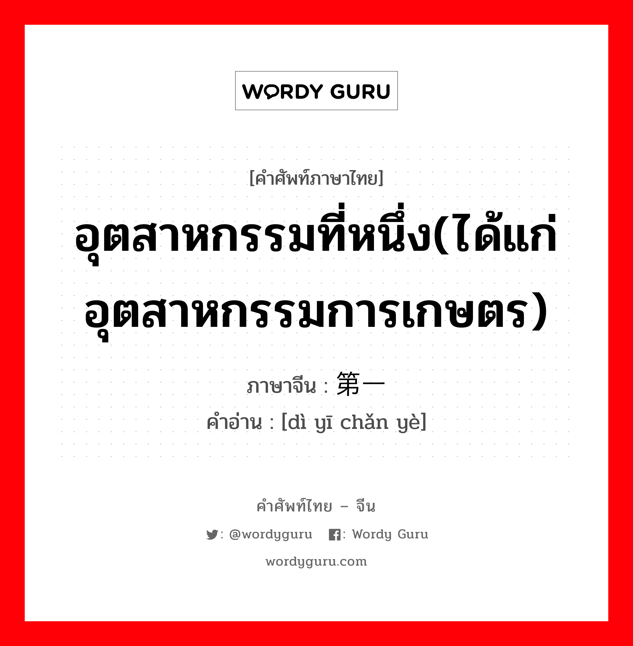 อุตสาหกรรมที่หนึ่ง(ได้แก่ อุตสาหกรรมการเกษตร) ภาษาจีนคืออะไร, คำศัพท์ภาษาไทย - จีน อุตสาหกรรมที่หนึ่ง(ได้แก่ อุตสาหกรรมการเกษตร) ภาษาจีน 第一产业 คำอ่าน [dì yī chǎn yè]