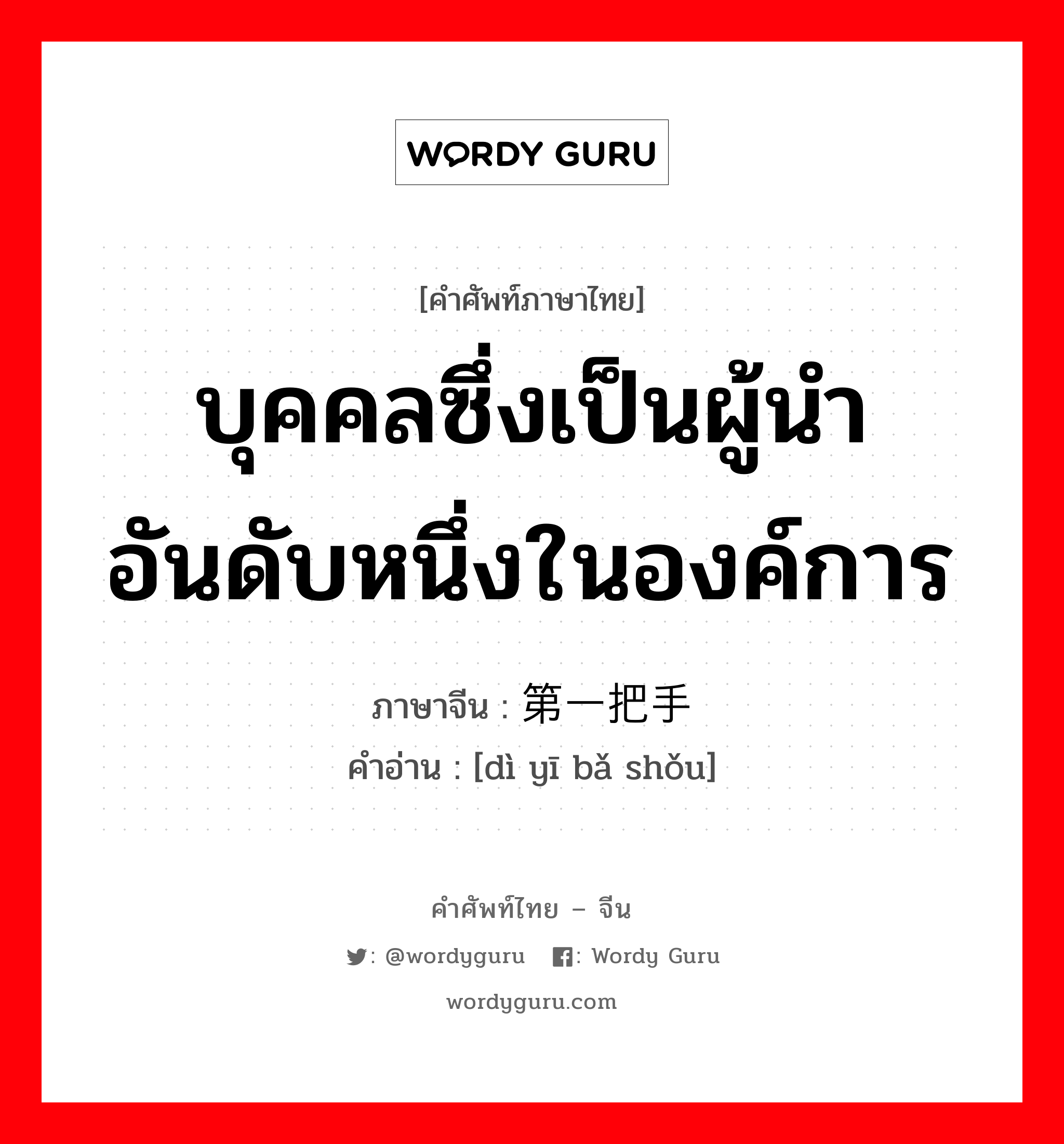 บุคคลซึ่งเป็นผู้นำอันดับหนึ่งในองค์การ ภาษาจีนคืออะไร, คำศัพท์ภาษาไทย - จีน บุคคลซึ่งเป็นผู้นำอันดับหนึ่งในองค์การ ภาษาจีน 第一把手 คำอ่าน [dì yī bǎ shǒu]