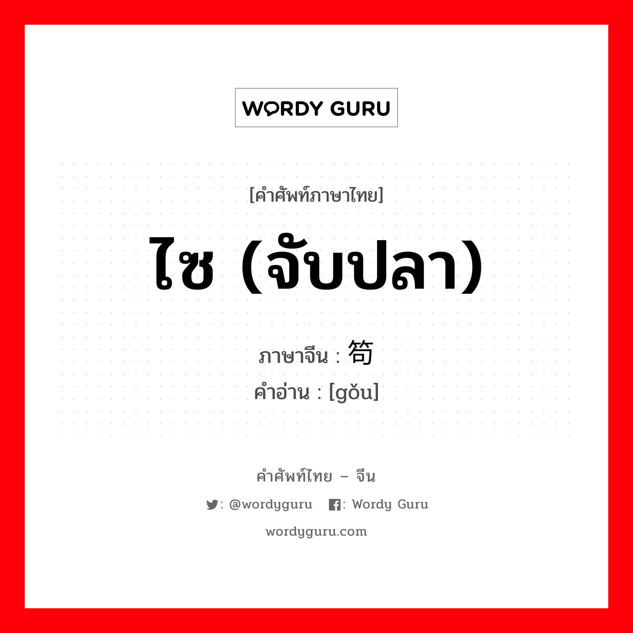 ไซ (จับปลา) ภาษาจีนคืออะไร, คำศัพท์ภาษาไทย - จีน ไซ (จับปลา) ภาษาจีน 笱 คำอ่าน [gǒu]