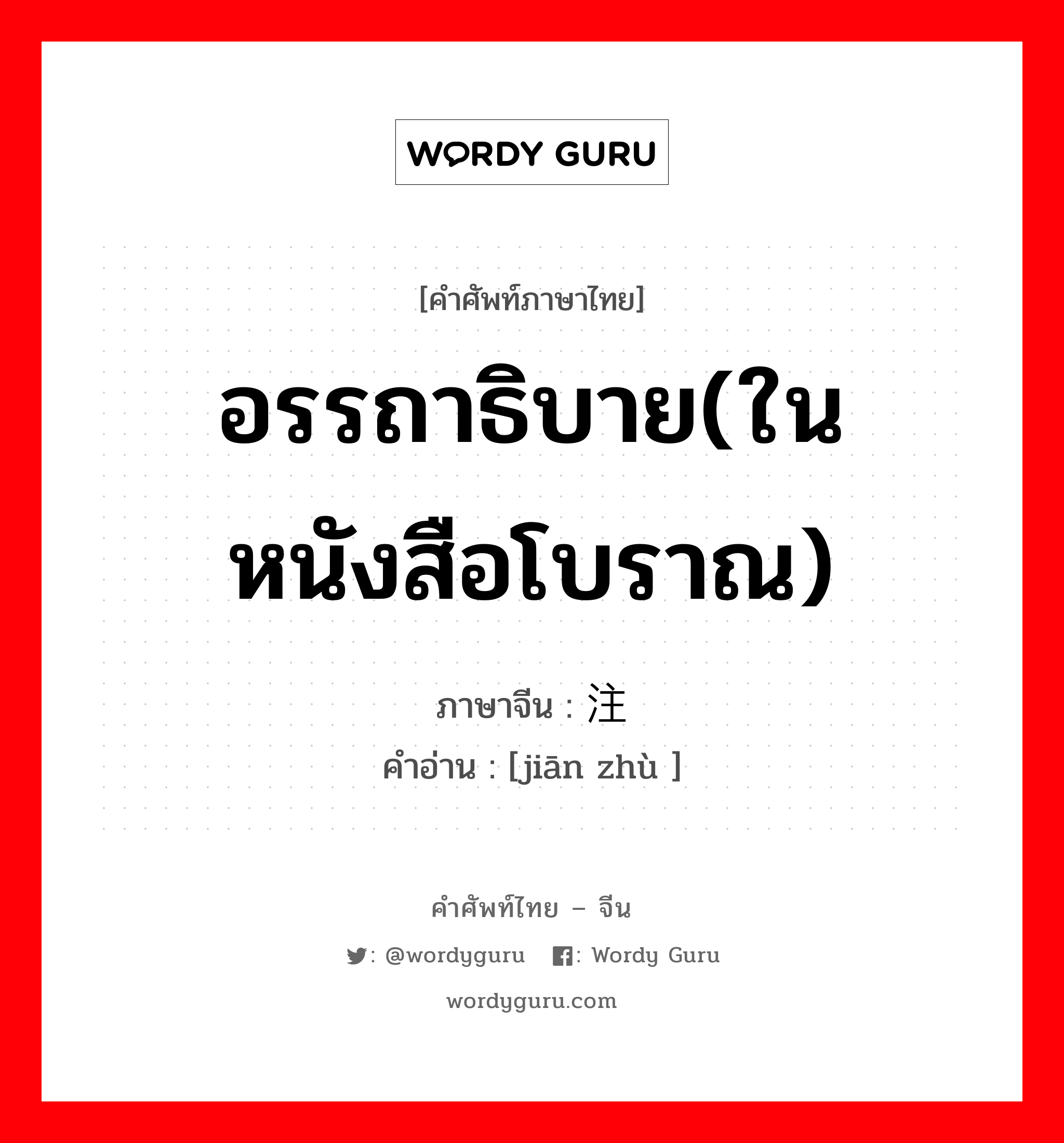 อรรถาธิบาย(ในหนังสือโบราณ) ภาษาจีนคืออะไร, คำศัพท์ภาษาไทย - จีน อรรถาธิบาย(ในหนังสือโบราณ) ภาษาจีน 笺注 คำอ่าน [jiān zhù ]