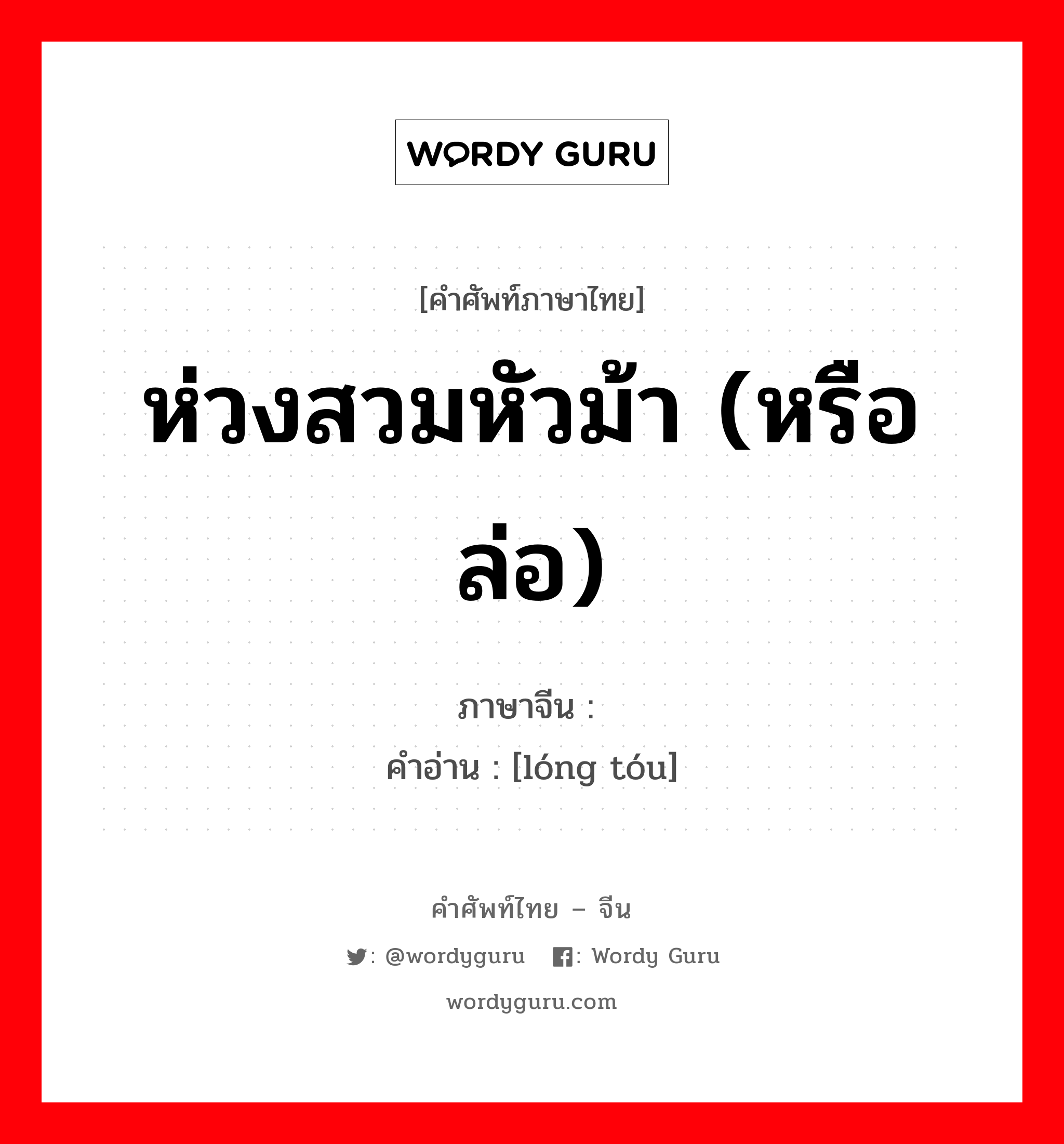 ห่วงสวมหัวม้า (หรือล่อ) ภาษาจีนคืออะไร, คำศัพท์ภาษาไทย - จีน ห่วงสวมหัวม้า (หรือล่อ) ภาษาจีน 笼头 คำอ่าน [lóng tóu]