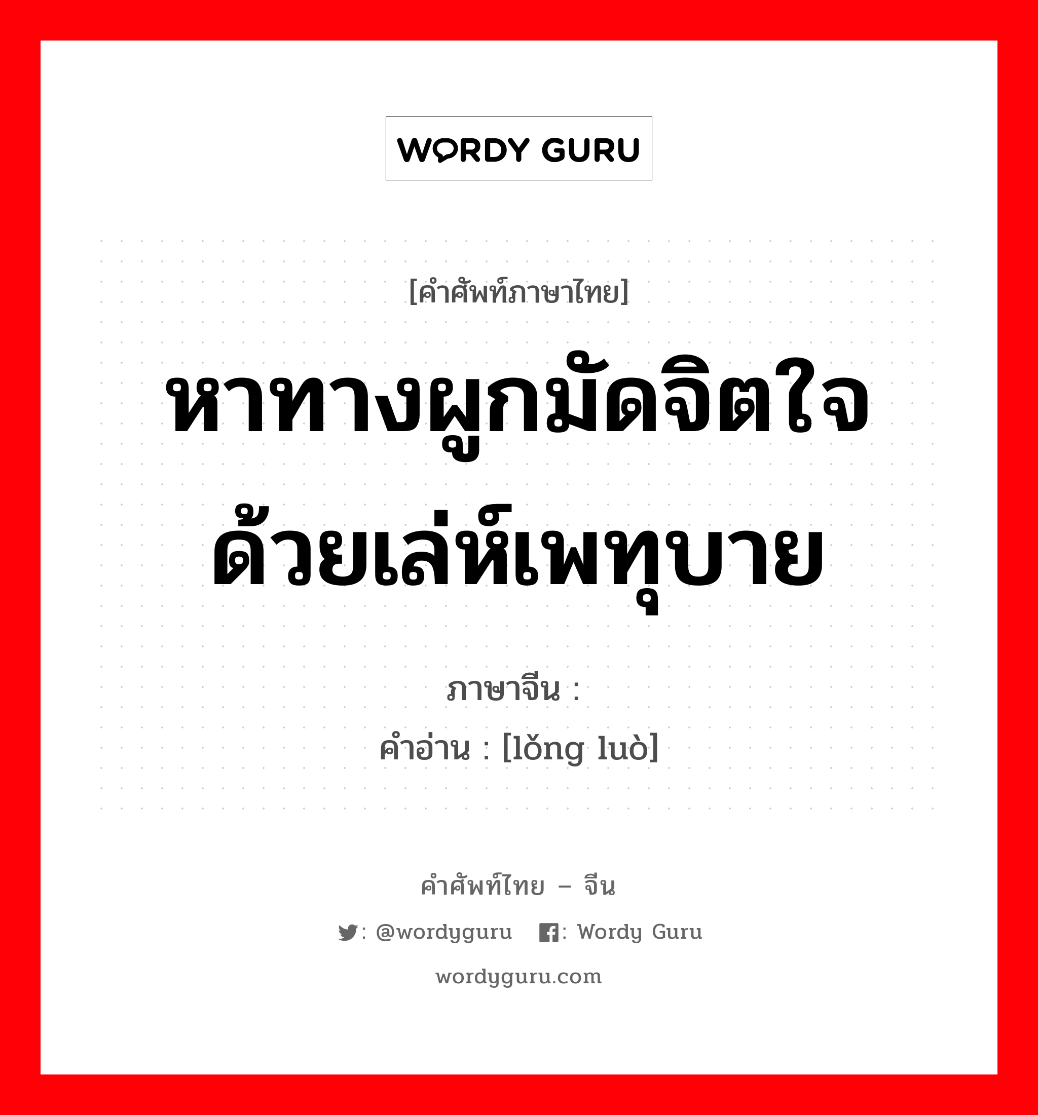 หาทางผูกมัดจิตใจด้วยเล่ห์เพทุบาย ภาษาจีนคืออะไร, คำศัพท์ภาษาไทย - จีน หาทางผูกมัดจิตใจด้วยเล่ห์เพทุบาย ภาษาจีน 笼络 คำอ่าน [lǒng luò]