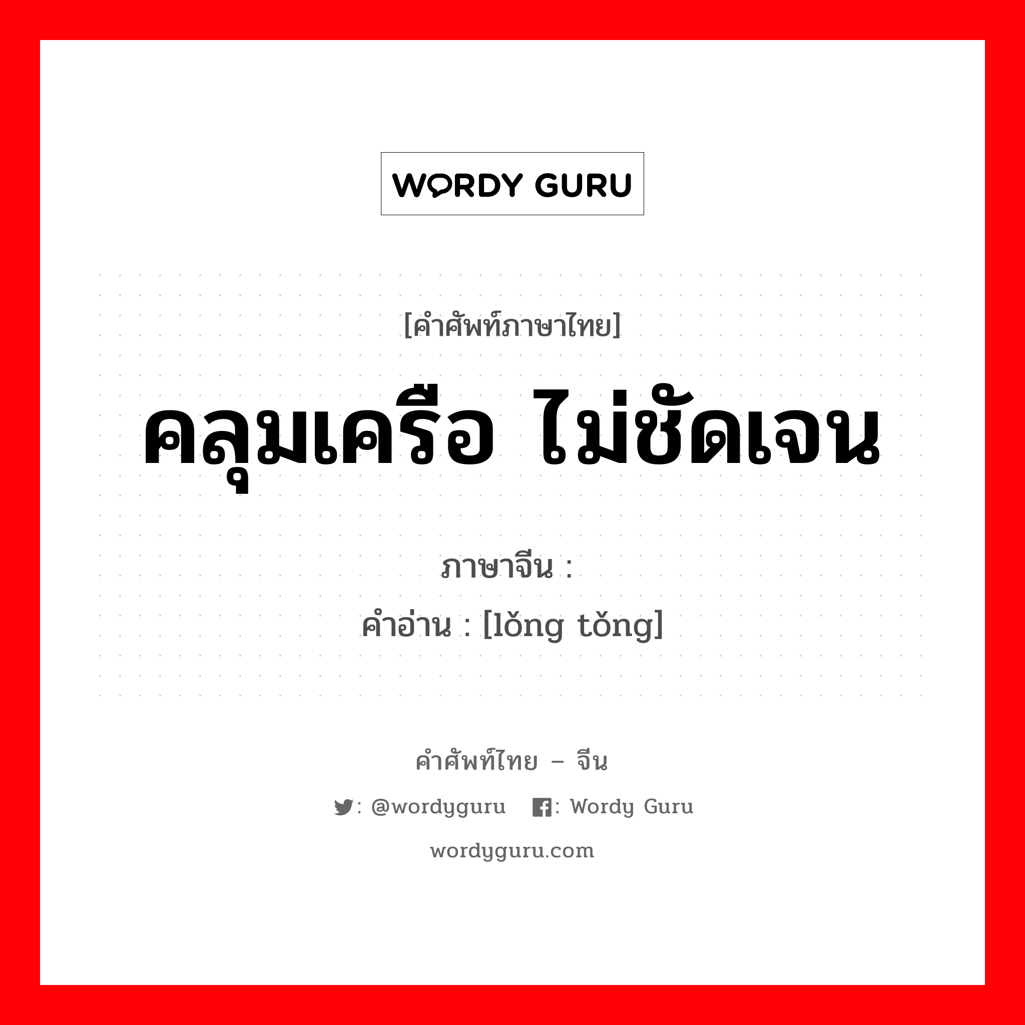 คลุมเครือ ไม่ชัดเจน ภาษาจีนคืออะไร, คำศัพท์ภาษาไทย - จีน คลุมเครือ ไม่ชัดเจน ภาษาจีน 笼统 คำอ่าน [lǒng tǒng]