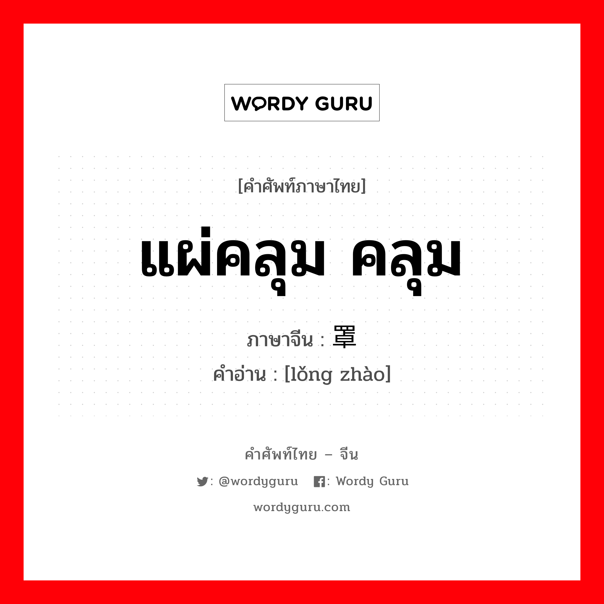 แผ่คลุม คลุม ภาษาจีนคืออะไร, คำศัพท์ภาษาไทย - จีน แผ่คลุม คลุม ภาษาจีน 笼罩 คำอ่าน [lǒng zhào]