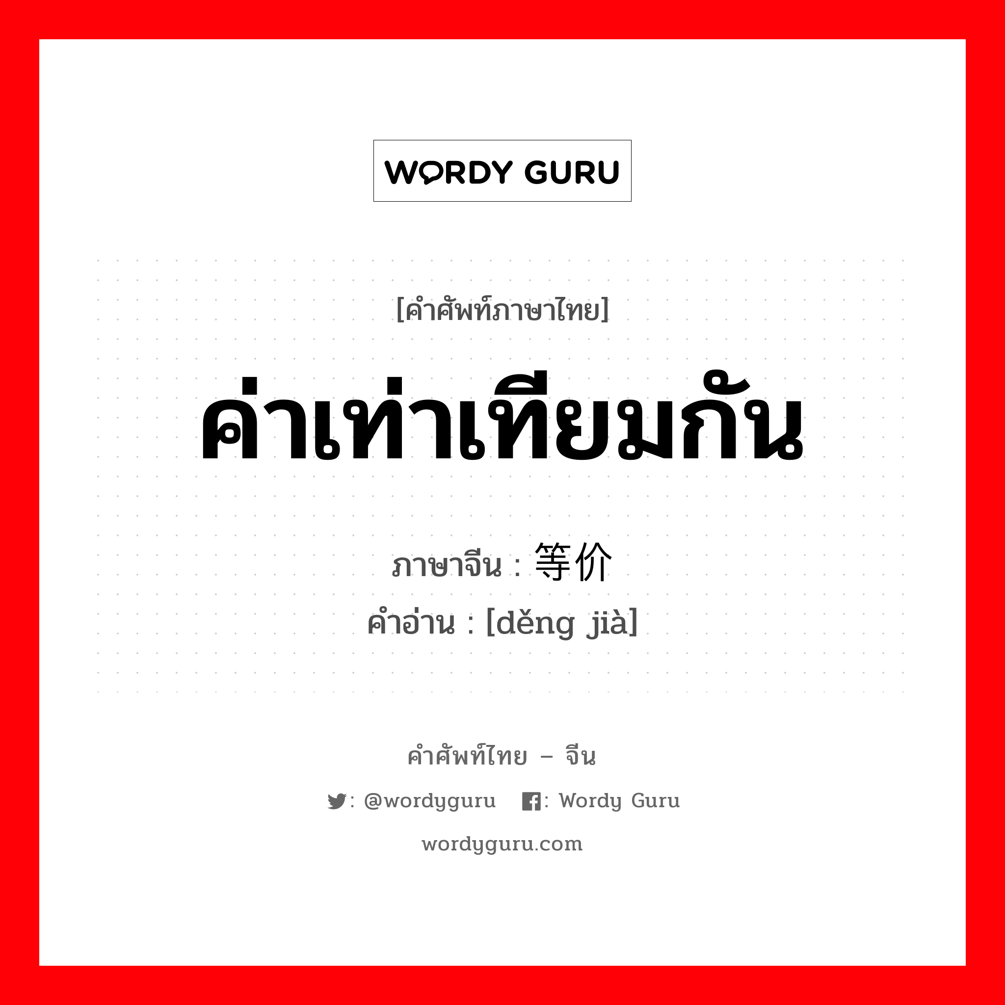 ค่าเท่าเทียมกัน ภาษาจีนคืออะไร, คำศัพท์ภาษาไทย - จีน ค่าเท่าเทียมกัน ภาษาจีน 等价 คำอ่าน [děng jià]