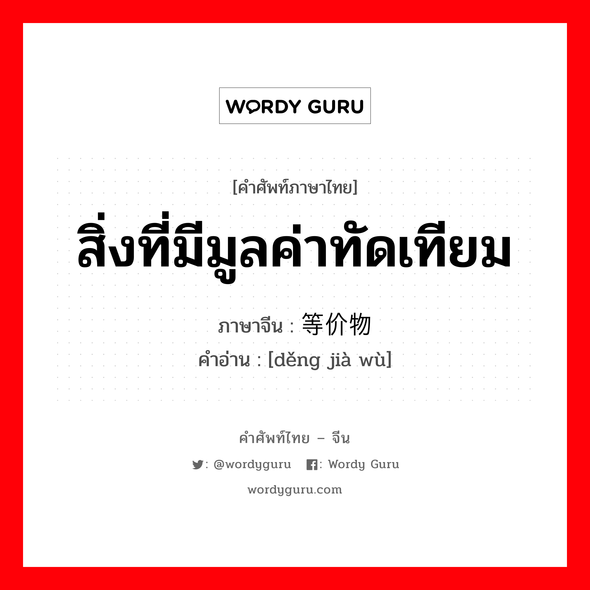 สิ่งที่มีมูลค่าทัดเทียม ภาษาจีนคืออะไร, คำศัพท์ภาษาไทย - จีน สิ่งที่มีมูลค่าทัดเทียม ภาษาจีน 等价物 คำอ่าน [děng jià wù]