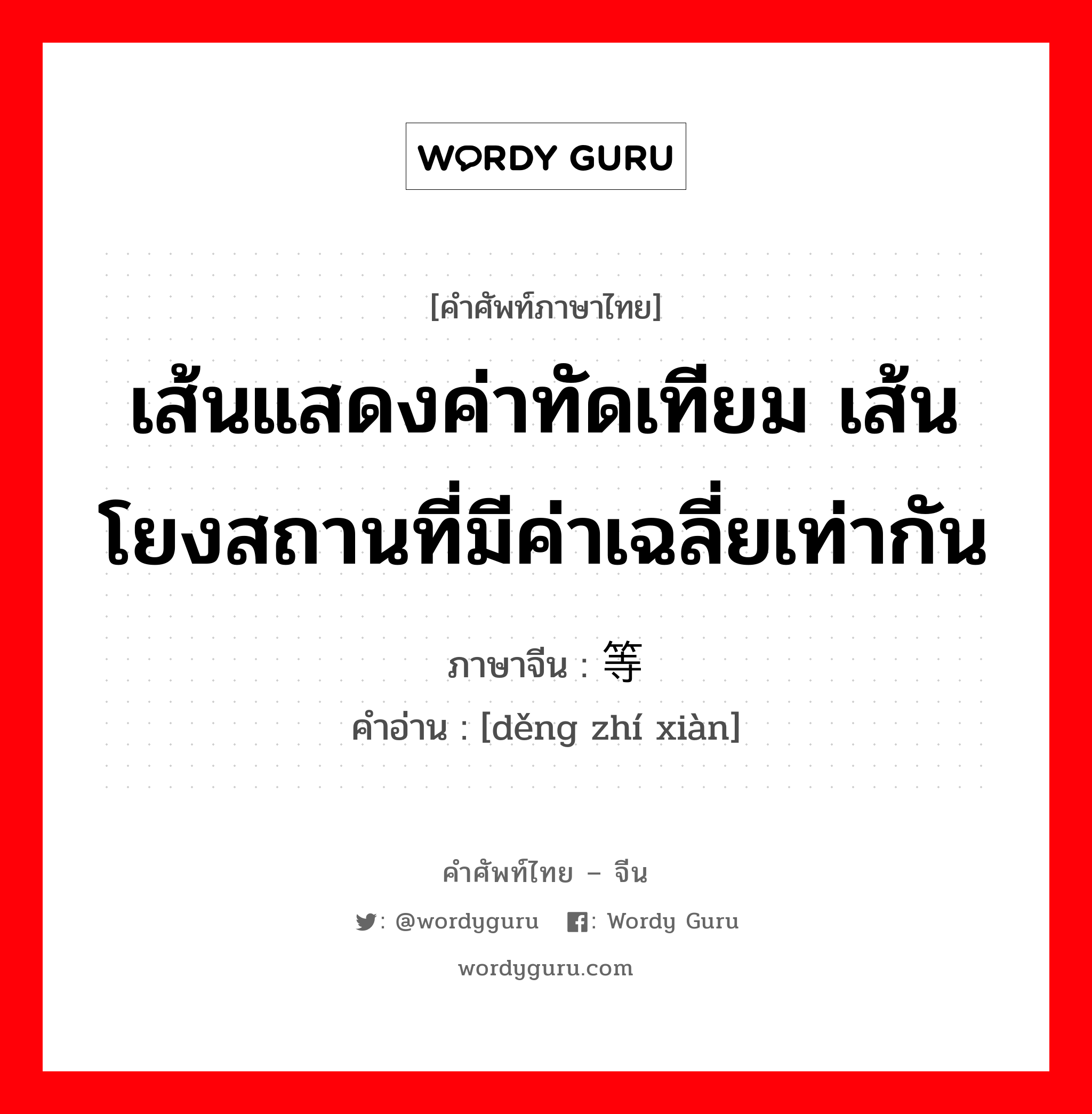 เส้นแสดงค่าทัดเทียม เส้นโยงสถานที่มีค่าเฉลี่ยเท่ากัน ภาษาจีนคืออะไร, คำศัพท์ภาษาไทย - จีน เส้นแสดงค่าทัดเทียม เส้นโยงสถานที่มีค่าเฉลี่ยเท่ากัน ภาษาจีน 等值线 คำอ่าน [děng zhí xiàn]