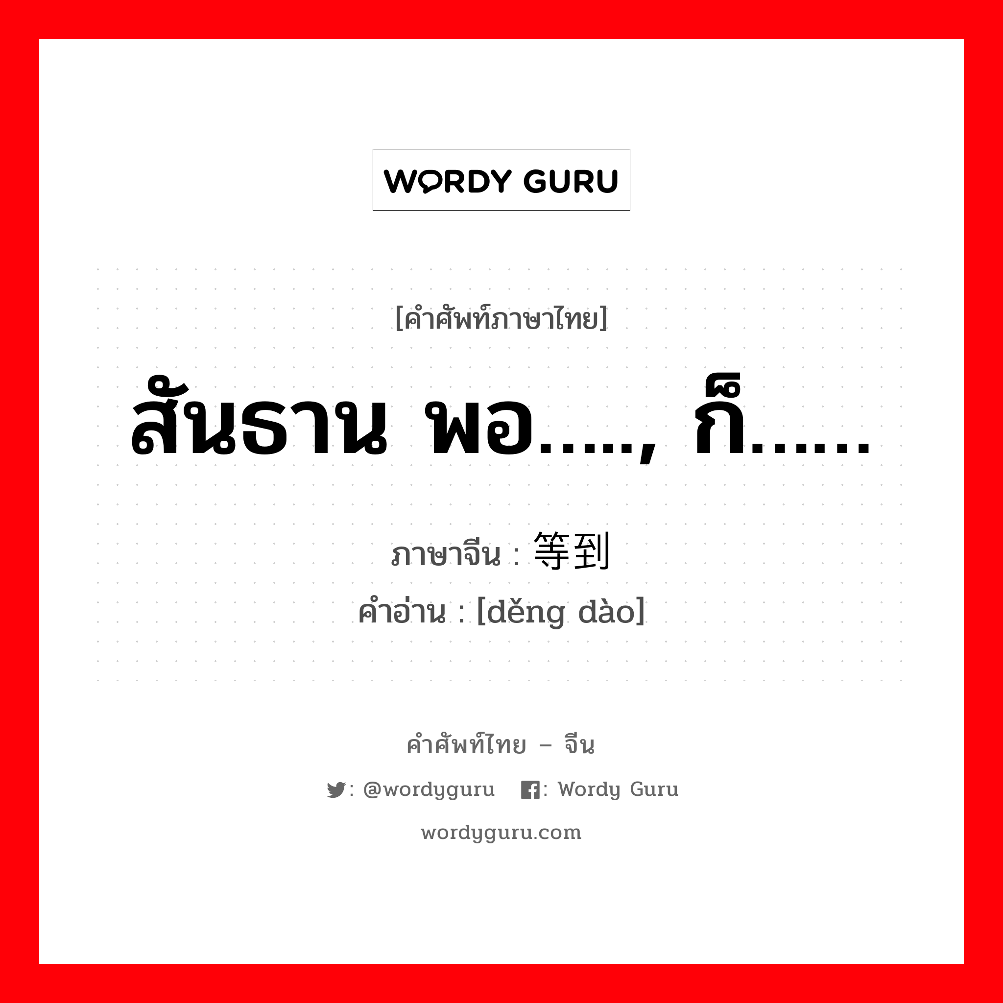 สันธาน พอ….., ก็…… ภาษาจีนคืออะไร, คำศัพท์ภาษาไทย - จีน สันธาน พอ….., ก็…… ภาษาจีน 等到 คำอ่าน [děng dào]