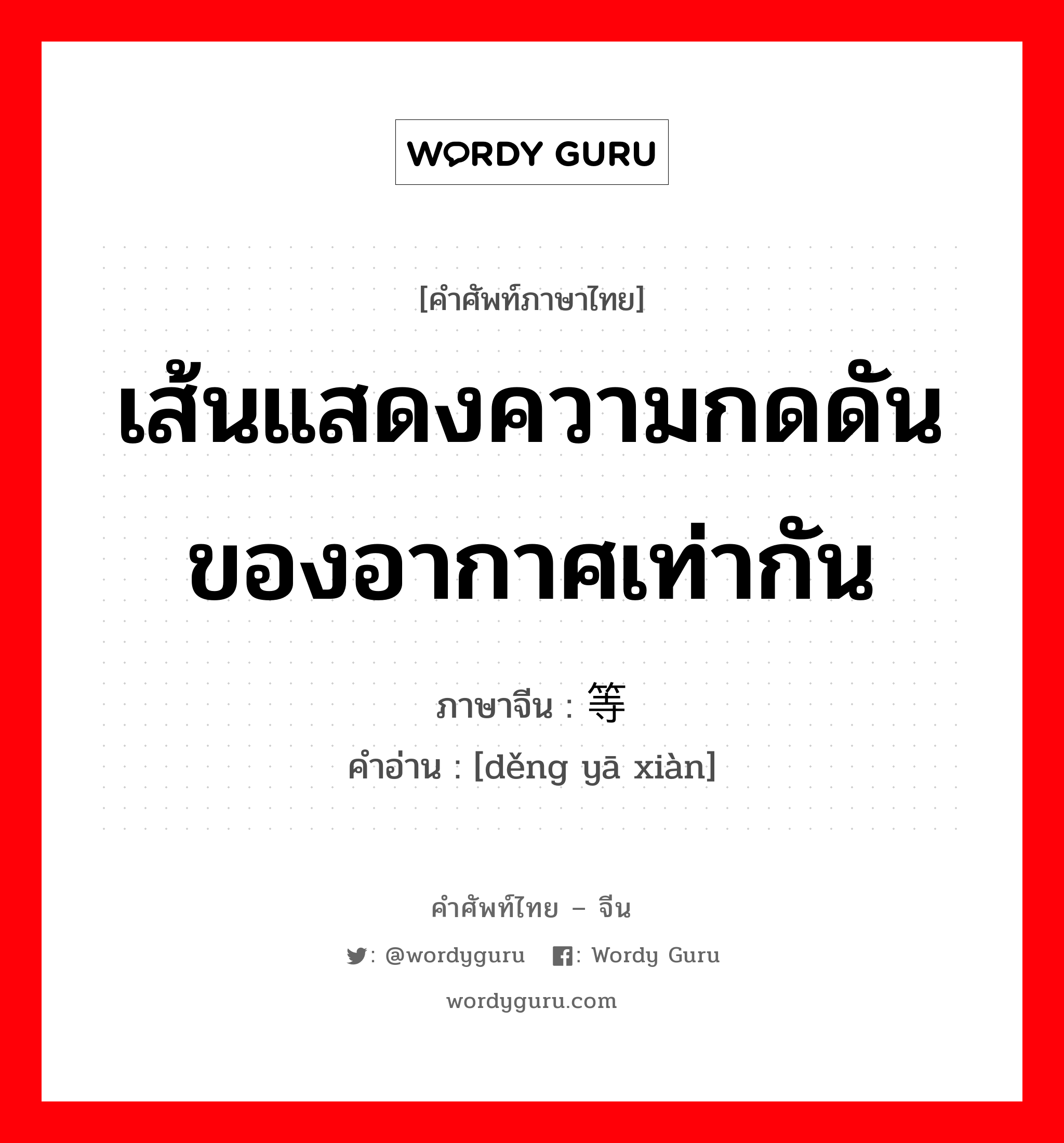 เส้นแสดงความกดดันของอากาศเท่ากัน ภาษาจีนคืออะไร, คำศัพท์ภาษาไทย - จีน เส้นแสดงความกดดันของอากาศเท่ากัน ภาษาจีน 等压线 คำอ่าน [děng yā xiàn]