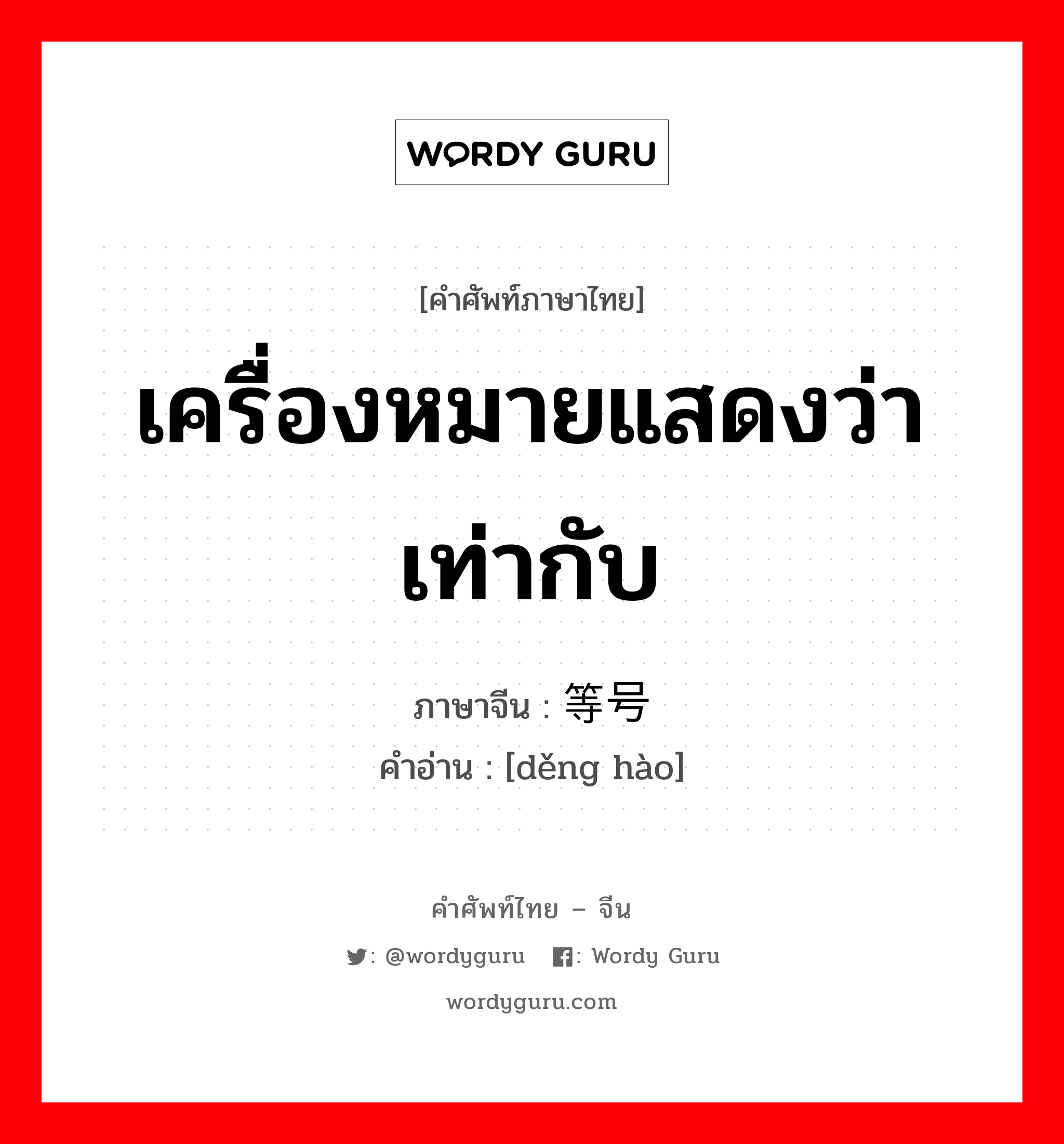 เครื่องหมายแสดงว่าเท่ากับ ภาษาจีนคืออะไร, คำศัพท์ภาษาไทย - จีน เครื่องหมายแสดงว่าเท่ากับ ภาษาจีน 等号 คำอ่าน [děng hào]