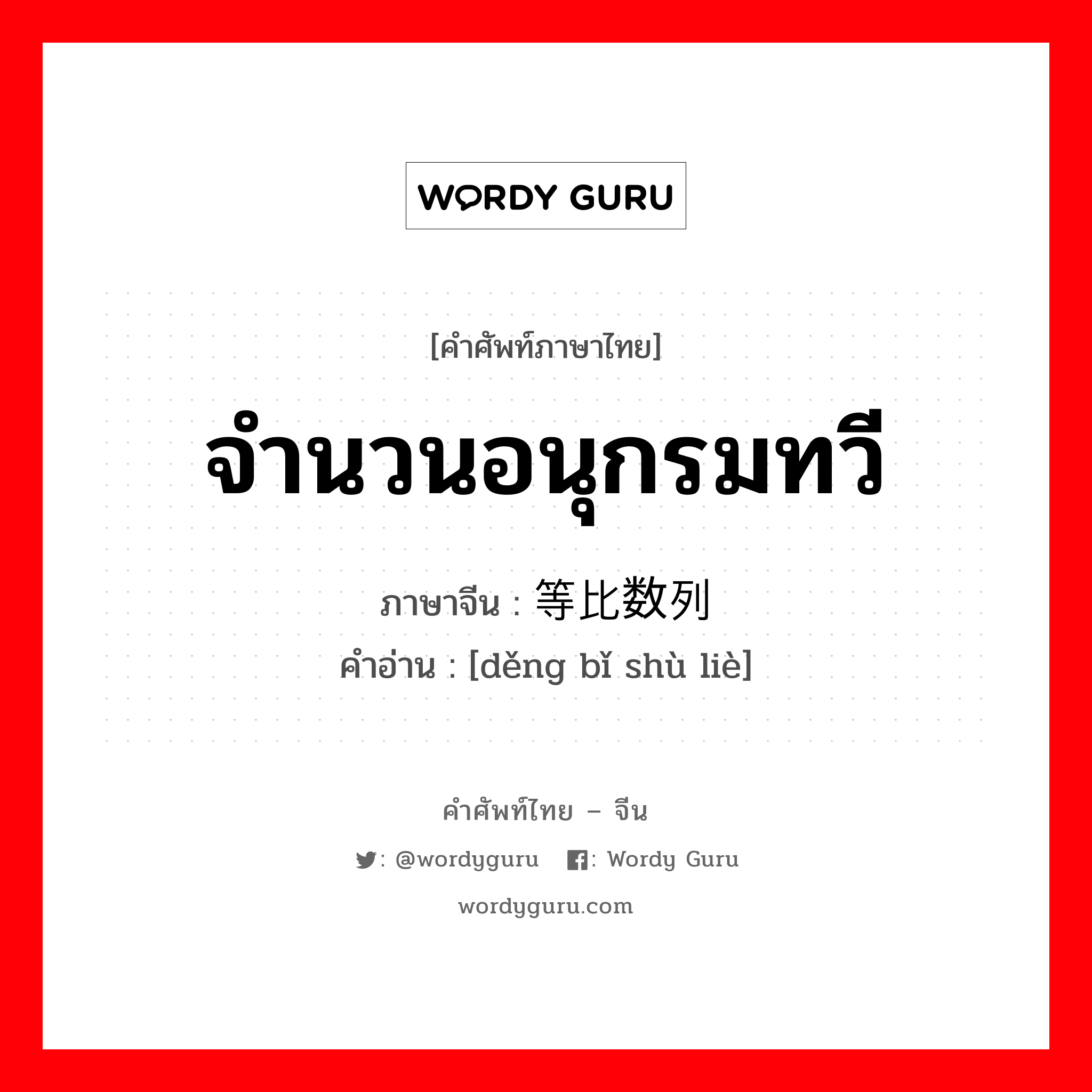 จำนวนอนุกรมทวี ภาษาจีนคืออะไร, คำศัพท์ภาษาไทย - จีน จำนวนอนุกรมทวี ภาษาจีน 等比数列 คำอ่าน [děng bǐ shù liè]