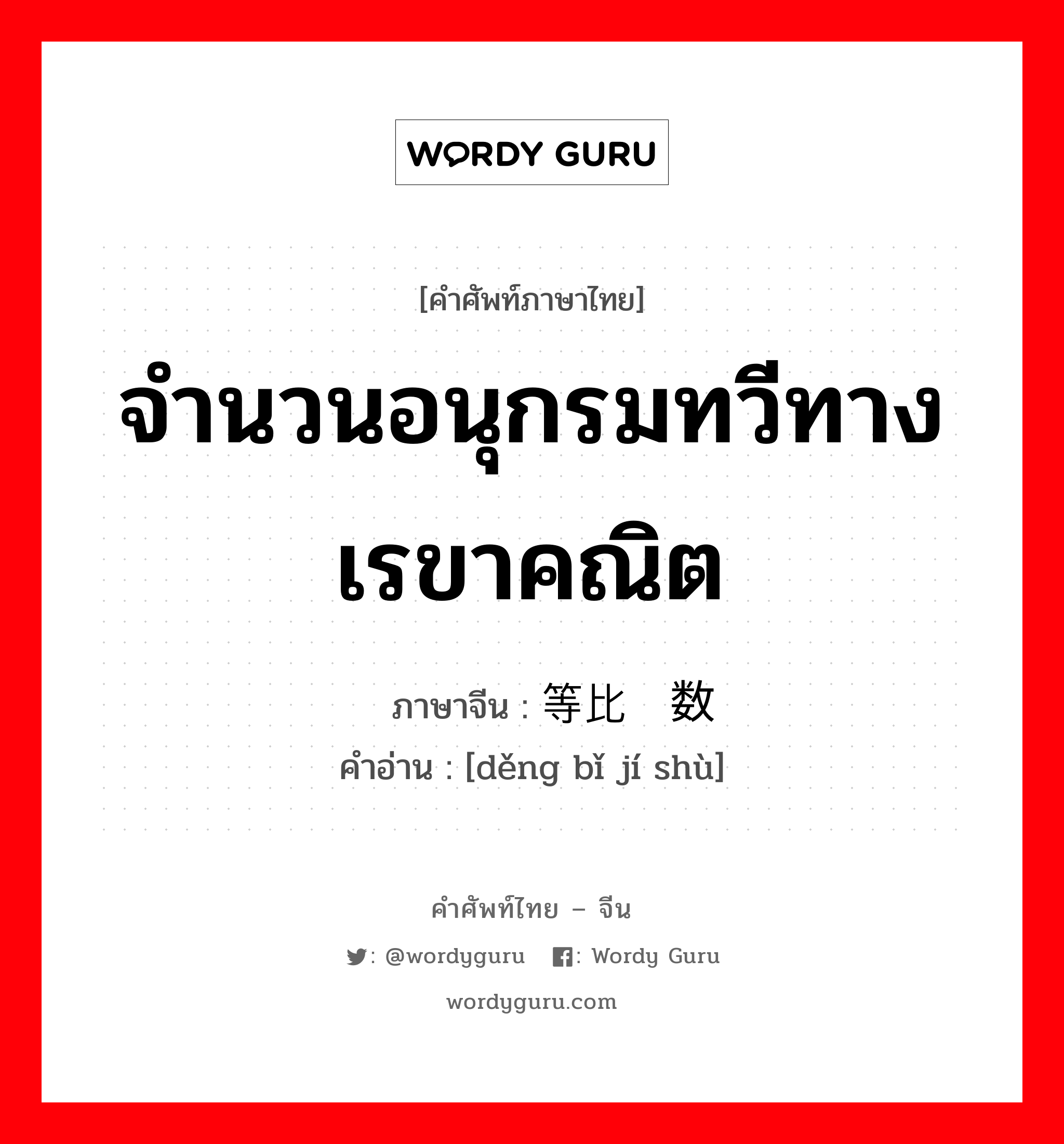 จำนวนอนุกรมทวีทางเรขาคณิต ภาษาจีนคืออะไร, คำศัพท์ภาษาไทย - จีน จำนวนอนุกรมทวีทางเรขาคณิต ภาษาจีน 等比级数 คำอ่าน [děng bǐ jí shù]