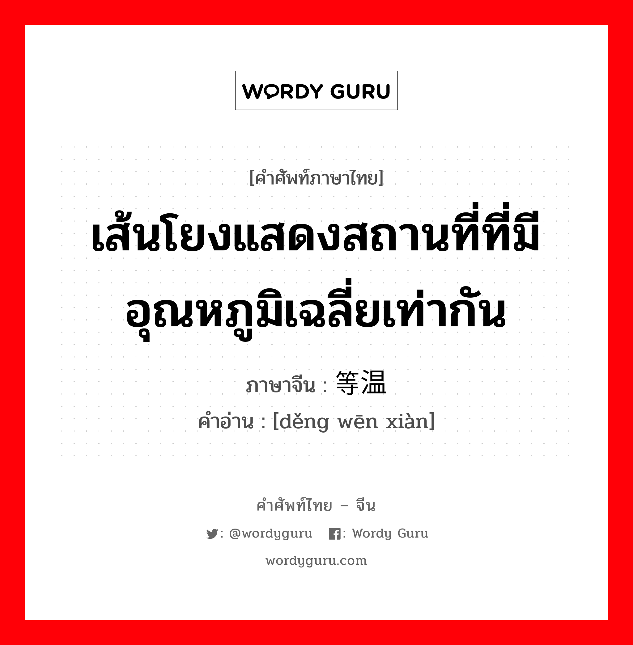 เส้นโยงแสดงสถานที่ที่มีอุณหภูมิเฉลี่ยเท่ากัน ภาษาจีนคืออะไร, คำศัพท์ภาษาไทย - จีน เส้นโยงแสดงสถานที่ที่มีอุณหภูมิเฉลี่ยเท่ากัน ภาษาจีน 等温线 คำอ่าน [děng wēn xiàn]