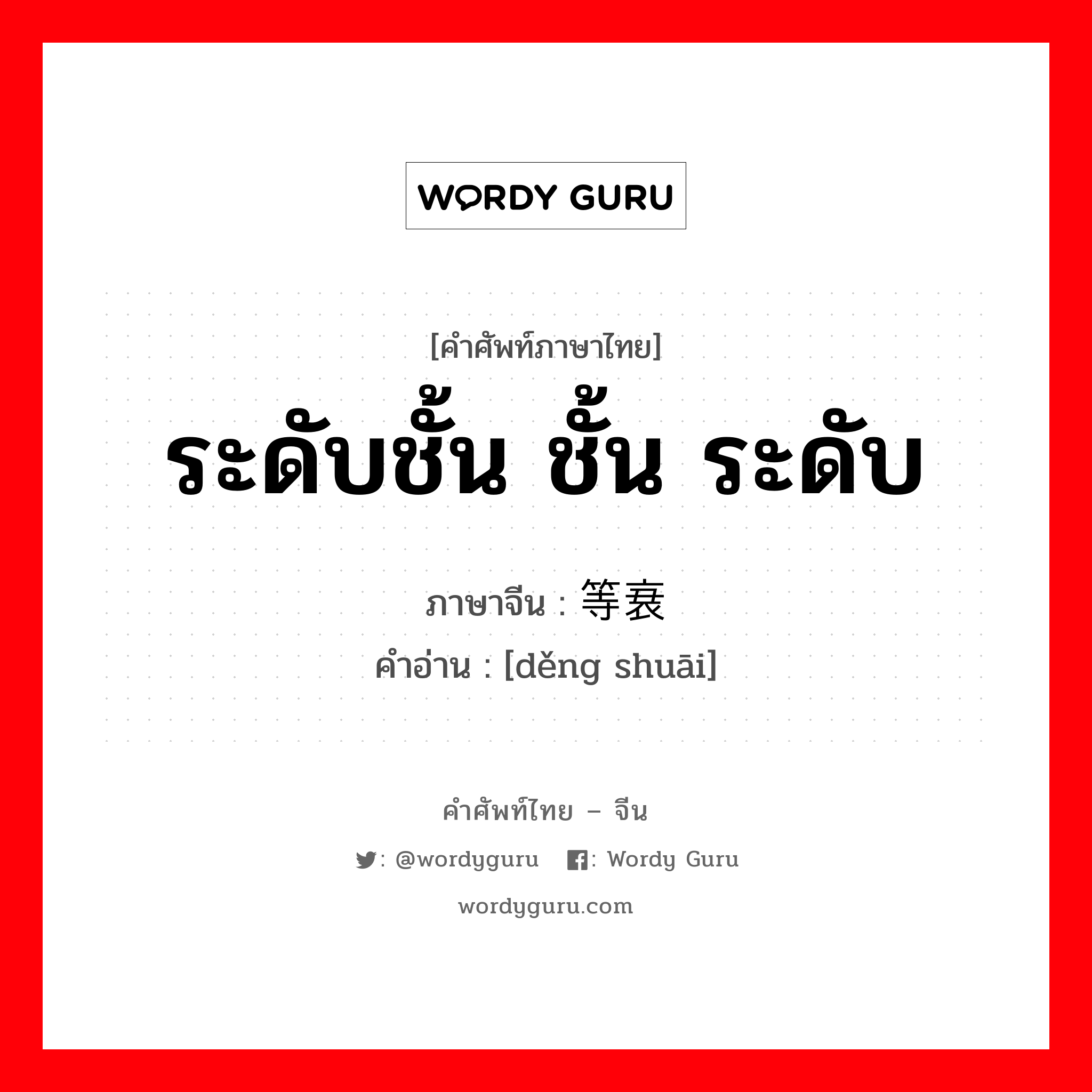 ระดับชั้น ชั้น ระดับ ภาษาจีนคืออะไร, คำศัพท์ภาษาไทย - จีน ระดับชั้น ชั้น ระดับ ภาษาจีน 等衰 คำอ่าน [děng shuāi]