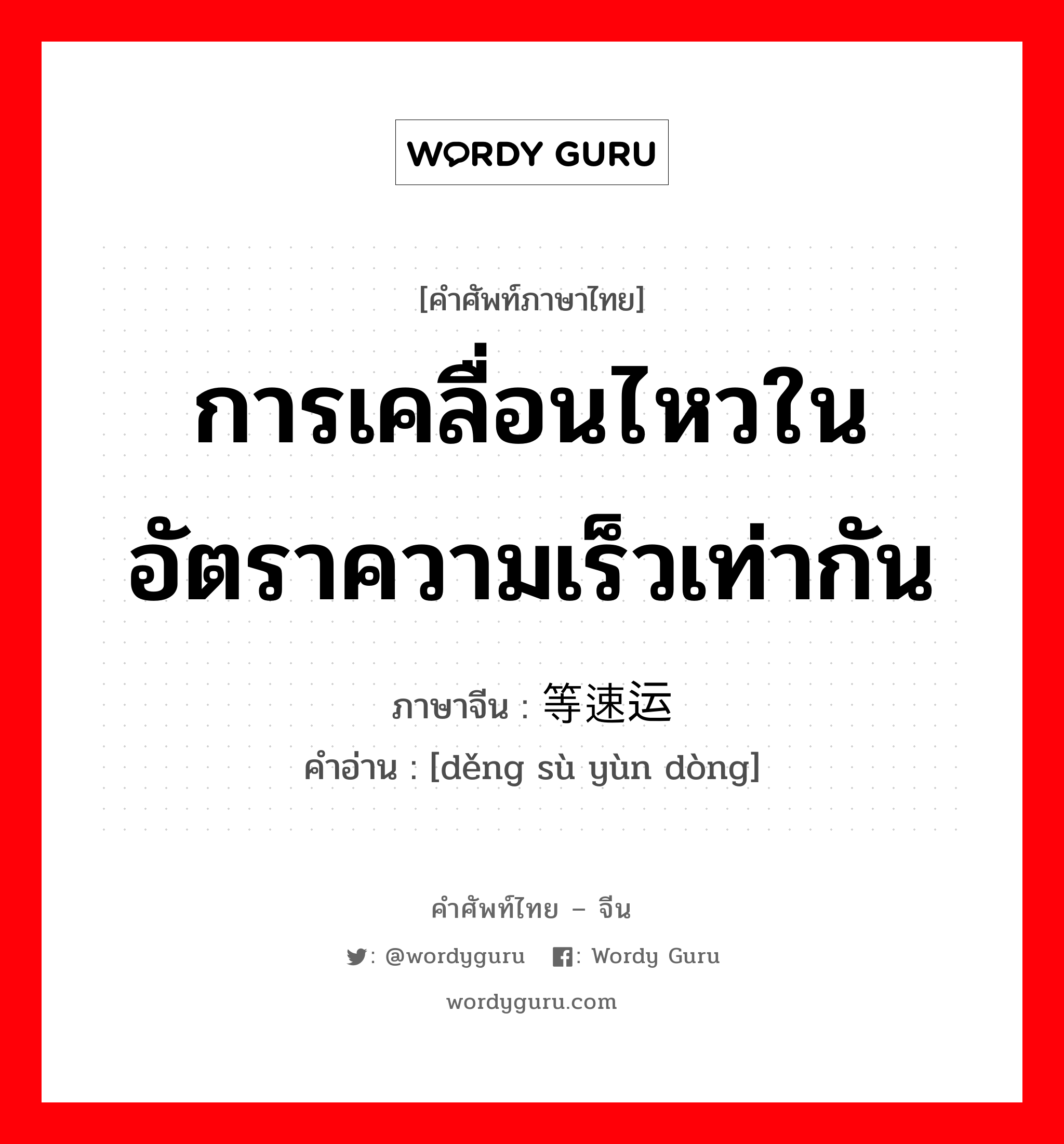 การเคลื่อนไหวในอัตราความเร็วเท่ากัน ภาษาจีนคืออะไร, คำศัพท์ภาษาไทย - จีน การเคลื่อนไหวในอัตราความเร็วเท่ากัน ภาษาจีน 等速运动 คำอ่าน [děng sù yùn dòng]