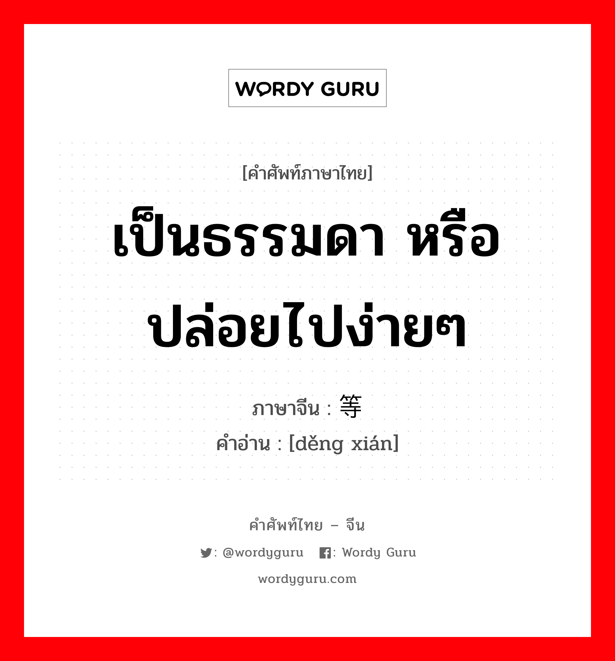 เป็นธรรมดา หรือ ปล่อยไปง่ายๆ ภาษาจีนคืออะไร, คำศัพท์ภาษาไทย - จีน เป็นธรรมดา หรือ ปล่อยไปง่ายๆ ภาษาจีน 等闲 คำอ่าน [děng xián]