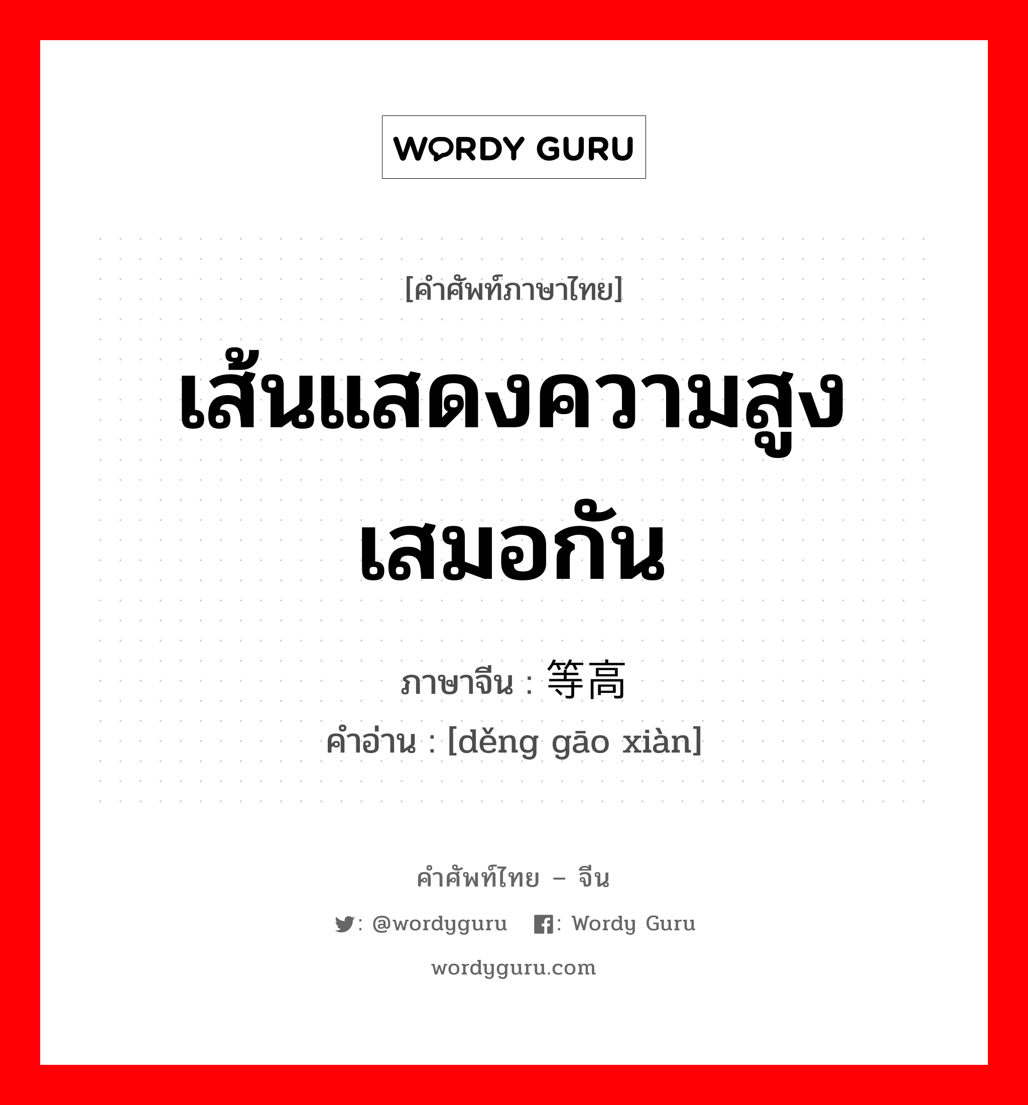 เส้นแสดงความสูงเสมอกัน ภาษาจีนคืออะไร, คำศัพท์ภาษาไทย - จีน เส้นแสดงความสูงเสมอกัน ภาษาจีน 等高线 คำอ่าน [děng gāo xiàn]