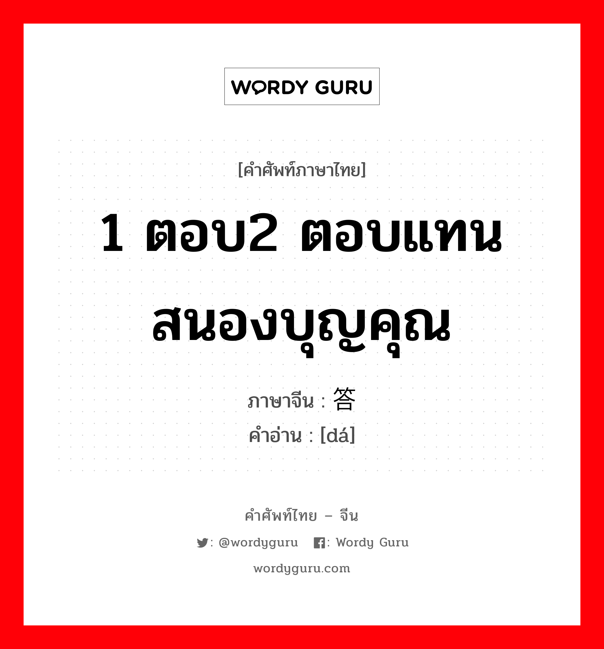 1 ตอบ2 ตอบแทนสนองบุญคุณ ภาษาจีนคืออะไร, คำศัพท์ภาษาไทย - จีน 1 ตอบ2 ตอบแทนสนองบุญคุณ ภาษาจีน 答 คำอ่าน [dá]