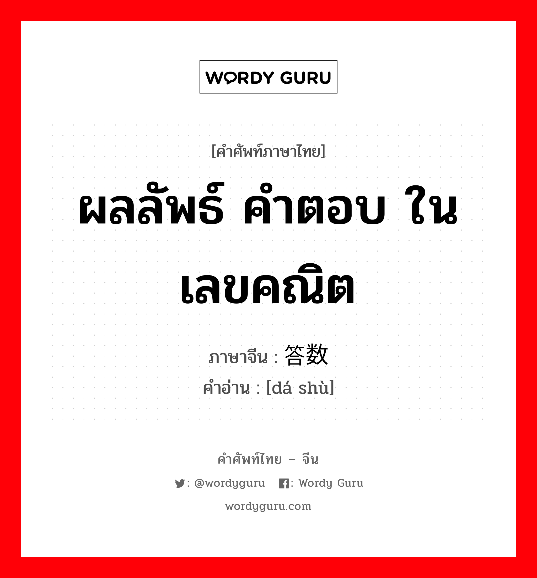 ผลลัพธ์ คำตอบ ในเลขคณิต ภาษาจีนคืออะไร, คำศัพท์ภาษาไทย - จีน ผลลัพธ์ คำตอบ ในเลขคณิต ภาษาจีน 答数 คำอ่าน [dá shù]