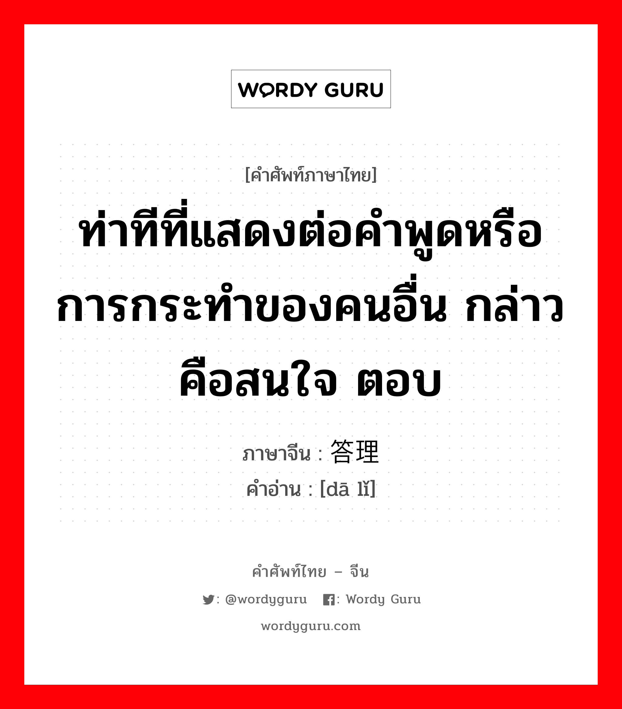 ท่าทีที่แสดงต่อคำพูดหรือการกระทำของคนอื่น กล่าวคือสนใจ ตอบ ภาษาจีนคืออะไร, คำศัพท์ภาษาไทย - จีน ท่าทีที่แสดงต่อคำพูดหรือการกระทำของคนอื่น กล่าวคือสนใจ ตอบ ภาษาจีน 答理 คำอ่าน [dā lǐ]