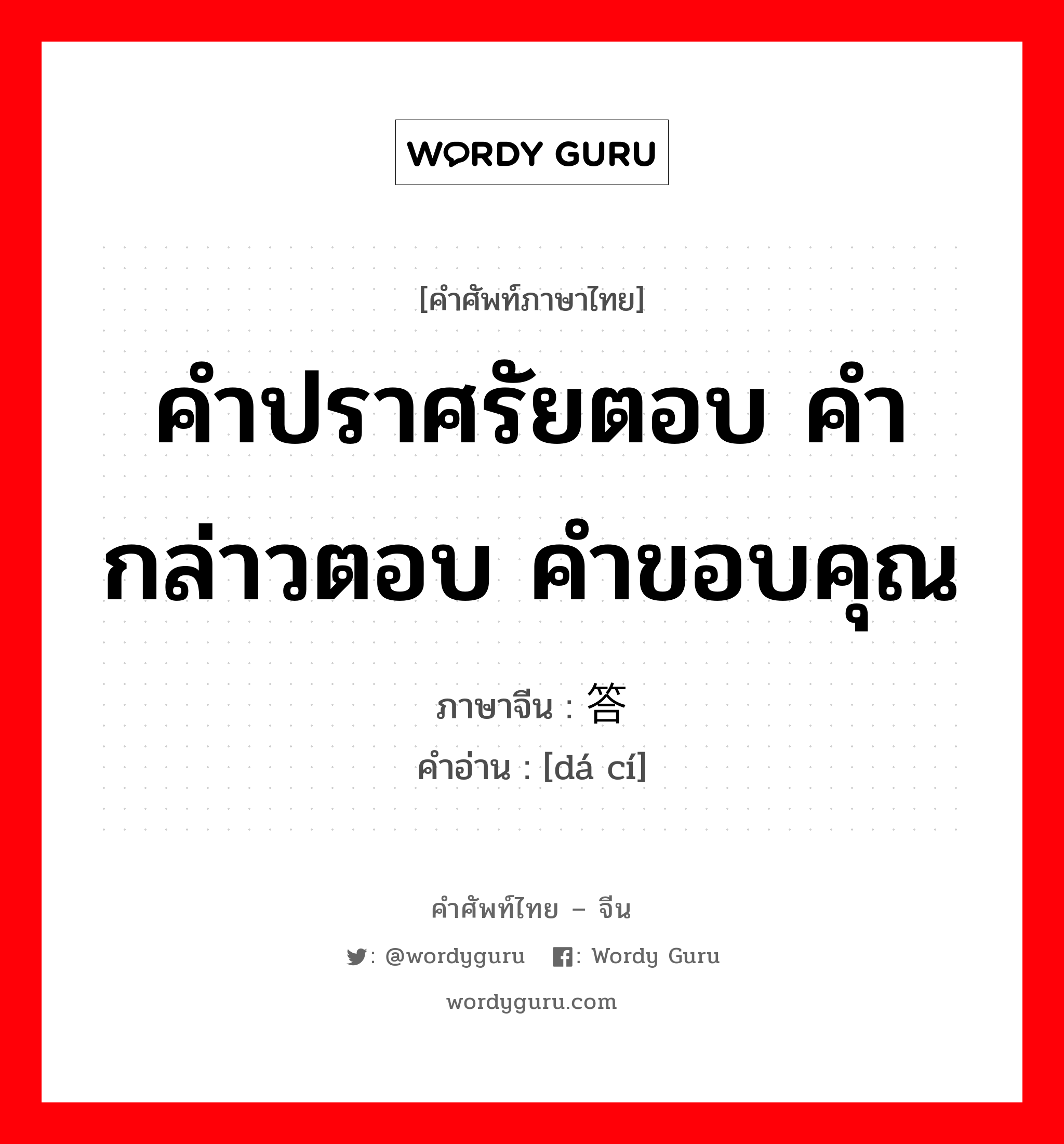 คำปราศรัยตอบ คำกล่าวตอบ คำขอบคุณ ภาษาจีนคืออะไร, คำศัพท์ภาษาไทย - จีน คำปราศรัยตอบ คำกล่าวตอบ คำขอบคุณ ภาษาจีน 答词 คำอ่าน [dá cí]