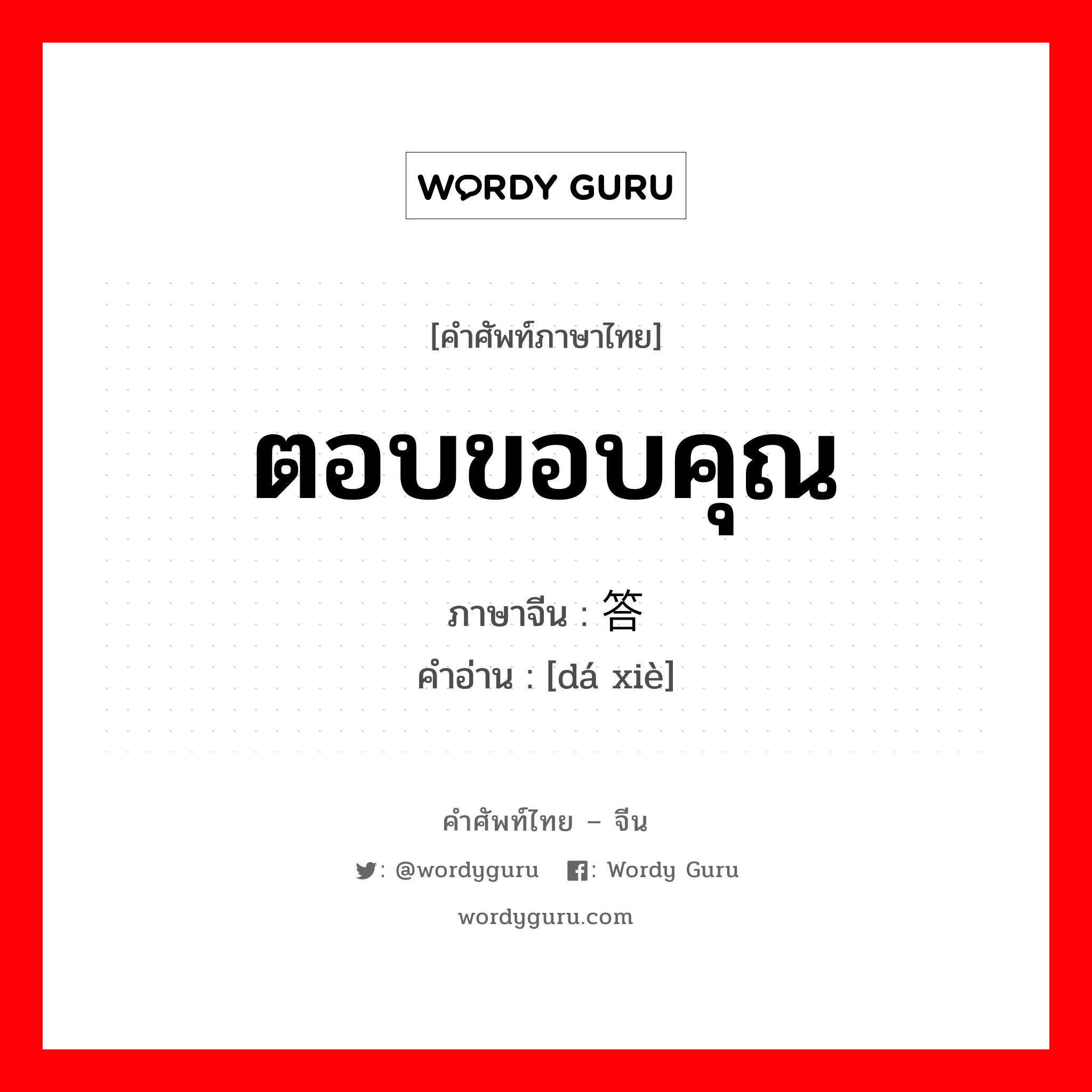 ตอบขอบคุณ ภาษาจีนคืออะไร, คำศัพท์ภาษาไทย - จีน ตอบขอบคุณ ภาษาจีน 答谢 คำอ่าน [dá xiè]