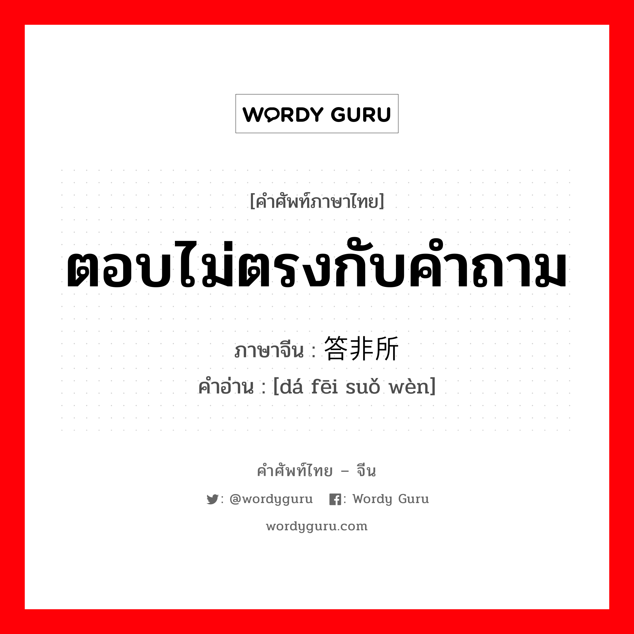 ตอบไม่ตรงกับคำถาม ภาษาจีนคืออะไร, คำศัพท์ภาษาไทย - จีน ตอบไม่ตรงกับคำถาม ภาษาจีน 答非所问 คำอ่าน [dá fēi suǒ wèn]