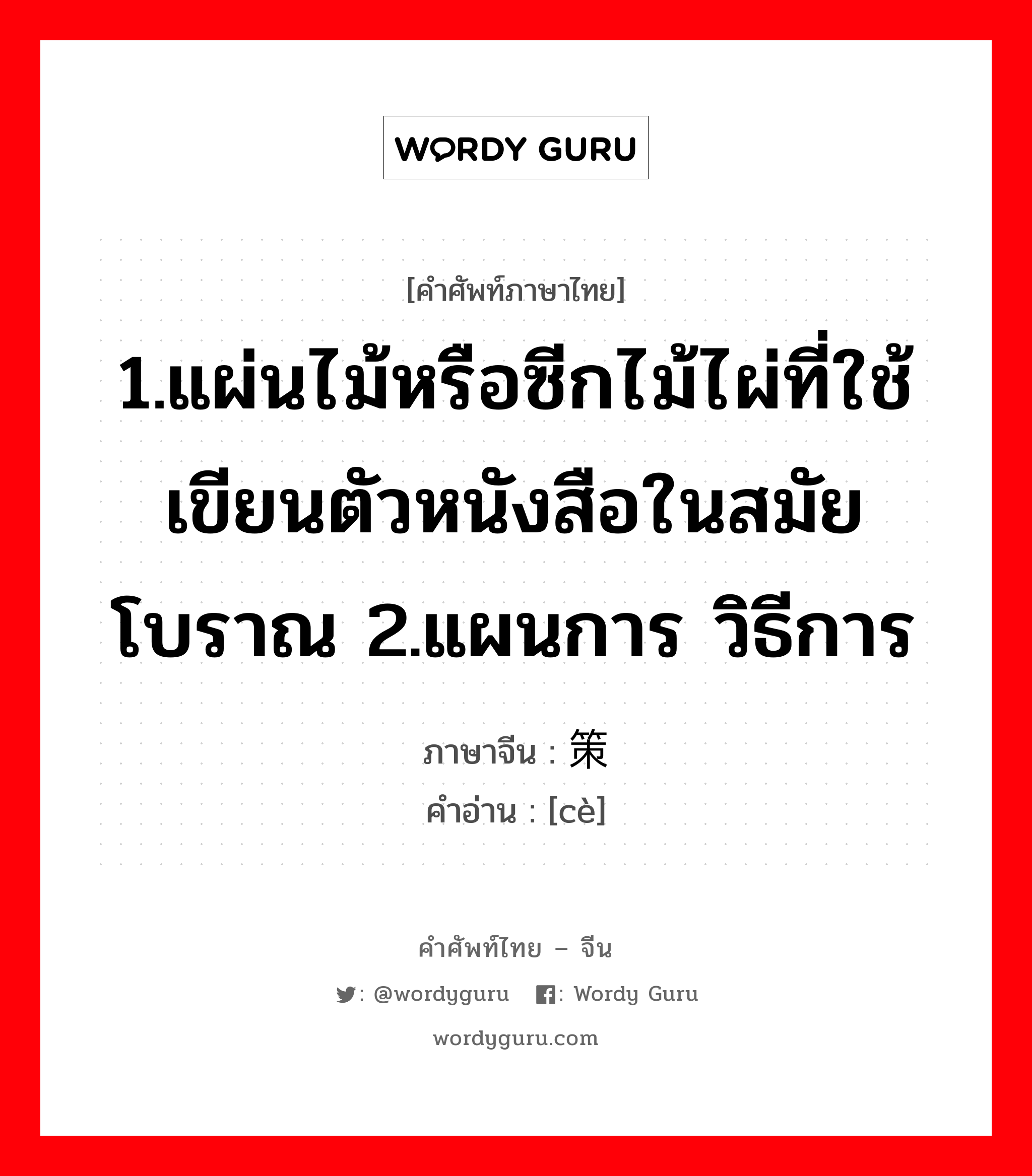 1.ให้ข้าวปลาอาหารหรือปัจจัยการดำรงชีวิตหรือค่าครองชีพ 2.เลี้ยงหรือเพาะเลี้ยง 3.มีลูก, มีบุตร 4.เลี้ยง 5.ปลูกฝัง ภาษาจีนคืออะไร, คำศัพท์ภาษาไทย - จีน 1.แผ่นไม้หรือซีกไม้ไผ่ที่ใช้เขียนตัวหนังสือในสมัยโบราณ 2.แผนการ วิธีการ ภาษาจีน 策 คำอ่าน [cè]