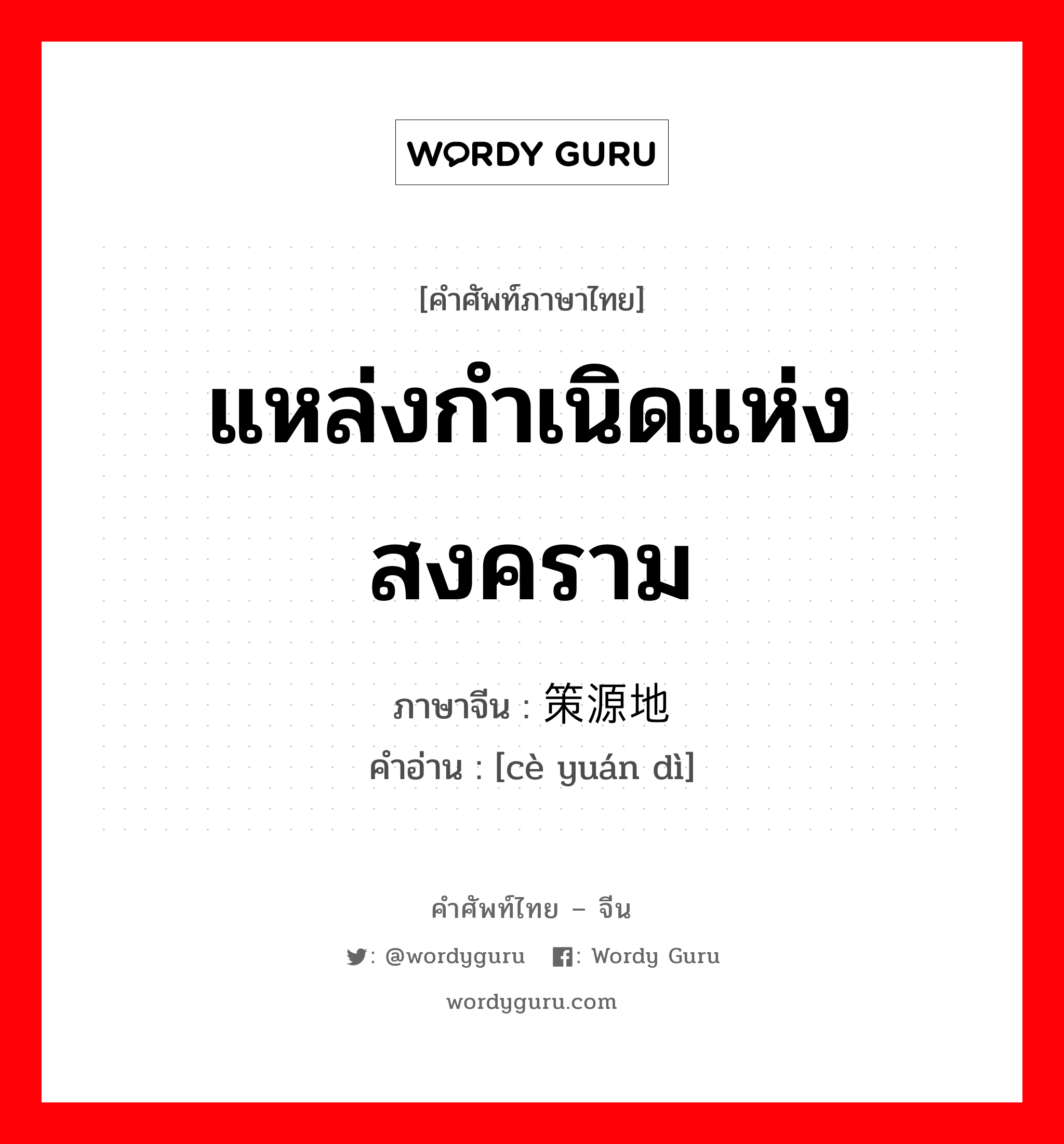 แหล่งกำเนิดแห่งสงคราม ภาษาจีนคืออะไร, คำศัพท์ภาษาไทย - จีน แหล่งกำเนิดแห่งสงคราม ภาษาจีน 策源地 คำอ่าน [cè yuán dì]