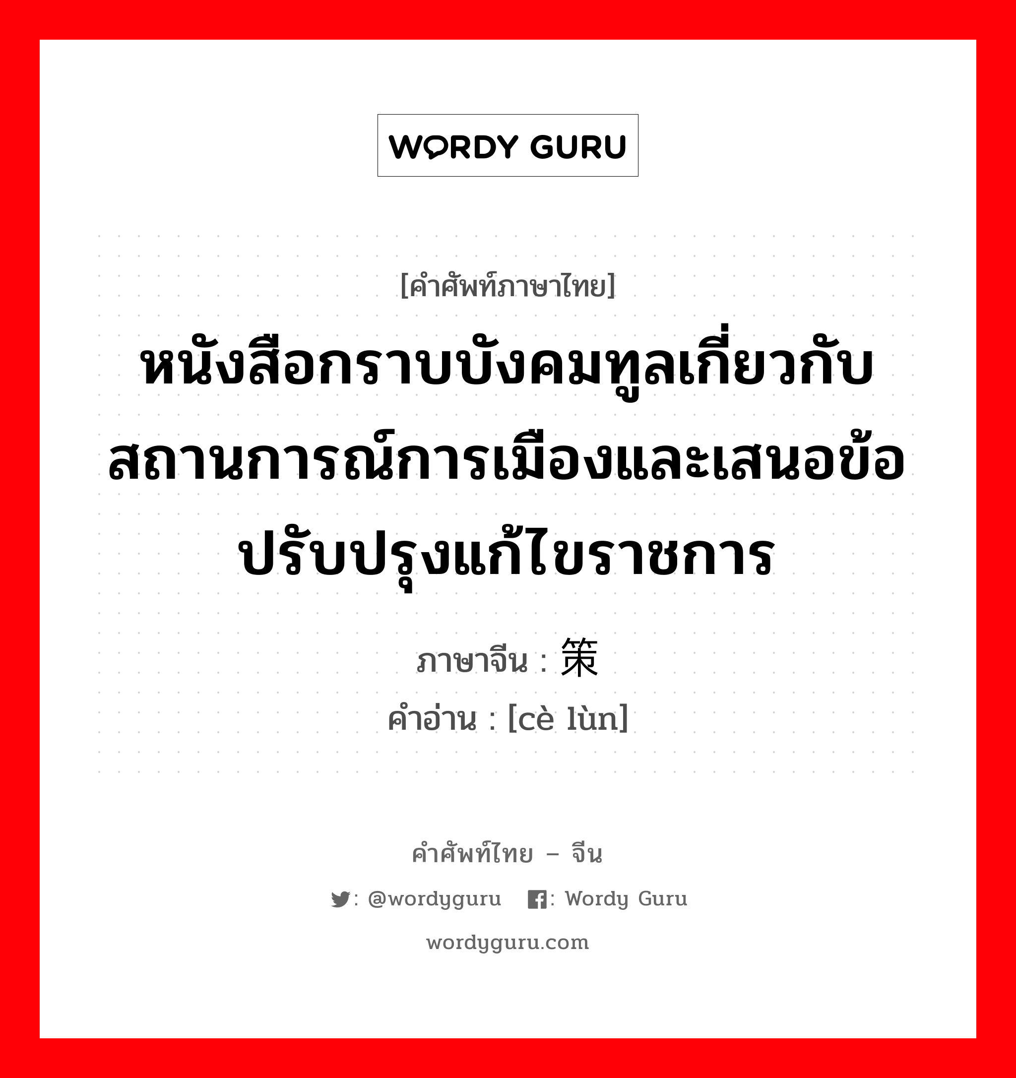 หนังสือกราบบังคมทูลเกี่ยวกับสถานการณ์การเมืองและเสนอข้อปรับปรุงแก้ไขราชการ ภาษาจีนคืออะไร, คำศัพท์ภาษาไทย - จีน หนังสือกราบบังคมทูลเกี่ยวกับสถานการณ์การเมืองและเสนอข้อปรับปรุงแก้ไขราชการ ภาษาจีน 策论 คำอ่าน [cè lùn]