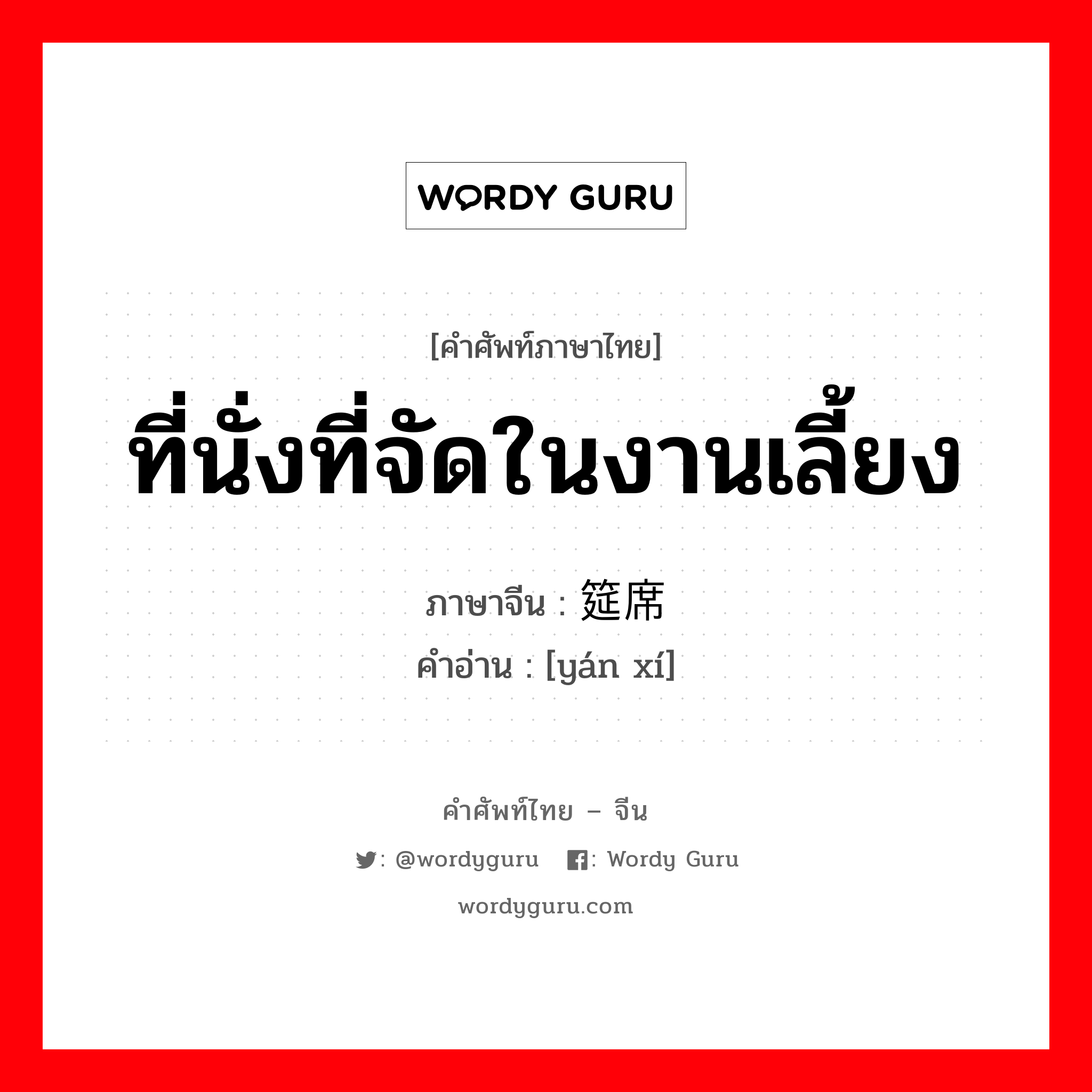 ที่นั่งที่จัดในงานเลี้ยง ภาษาจีนคืออะไร, คำศัพท์ภาษาไทย - จีน ที่นั่งที่จัดในงานเลี้ยง ภาษาจีน 筵席 คำอ่าน [yán xí]