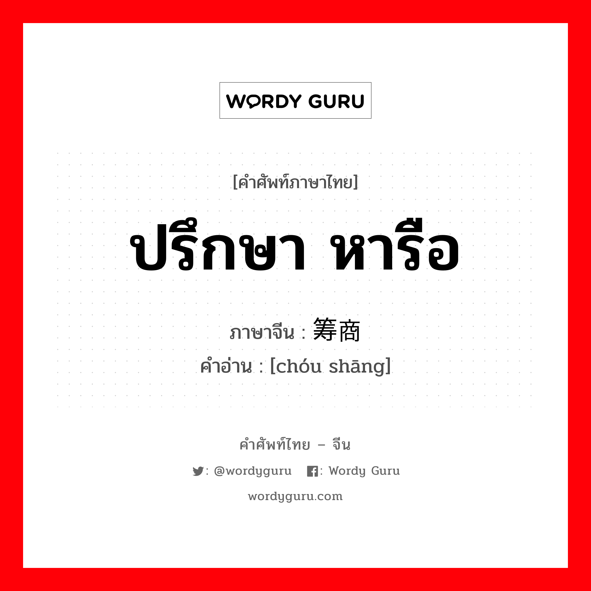 ปรึกษา หารือ ภาษาจีนคืออะไร, คำศัพท์ภาษาไทย - จีน ปรึกษา หารือ ภาษาจีน 筹商 คำอ่าน [chóu shāng]