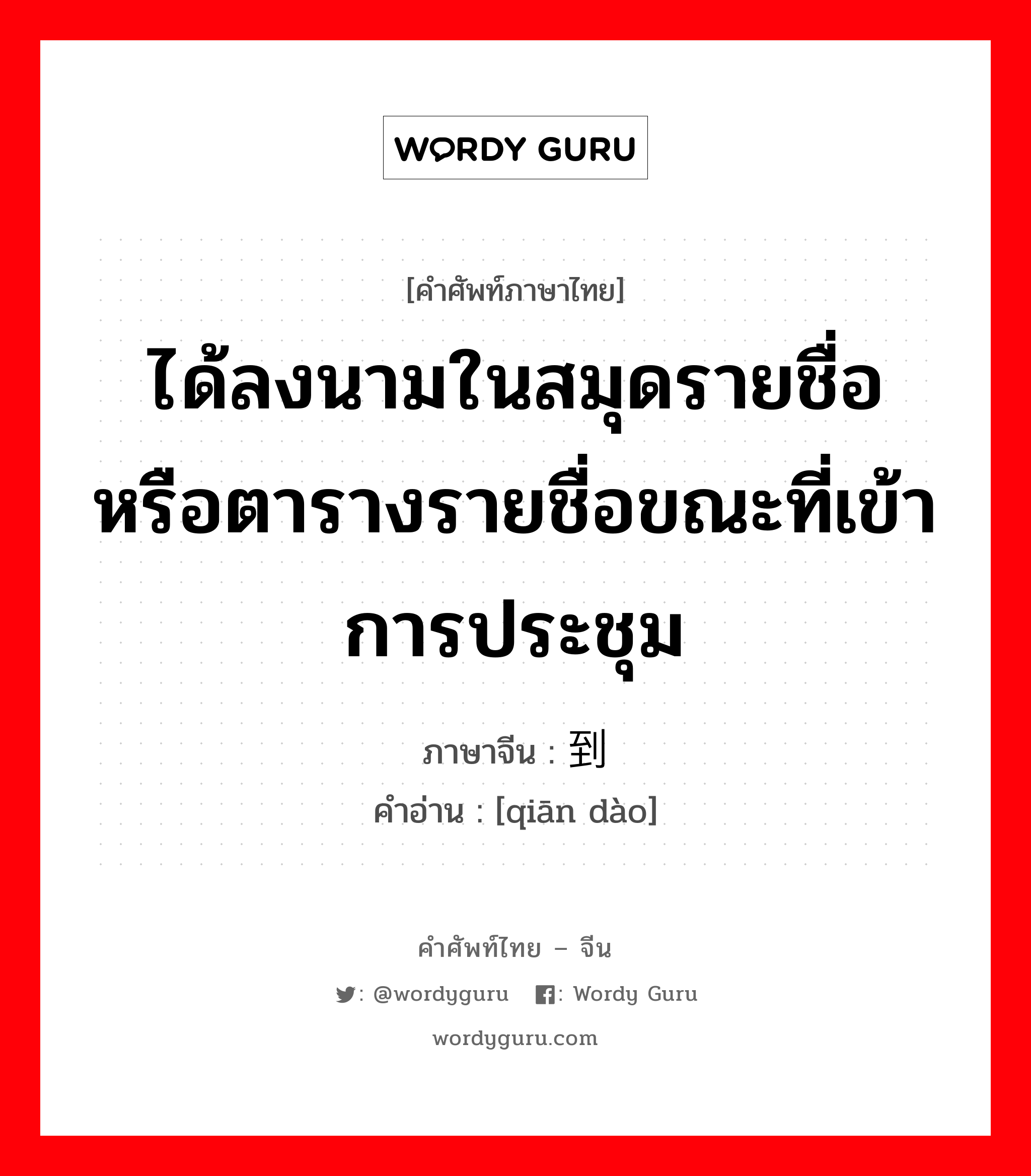 ได้ลงนามในสมุดรายชื่อ หรือตารางรายชื่อขณะที่เข้าการประชุม ภาษาจีนคืออะไร, คำศัพท์ภาษาไทย - จีน ได้ลงนามในสมุดรายชื่อ หรือตารางรายชื่อขณะที่เข้าการประชุม ภาษาจีน 签到 คำอ่าน [qiān dào]