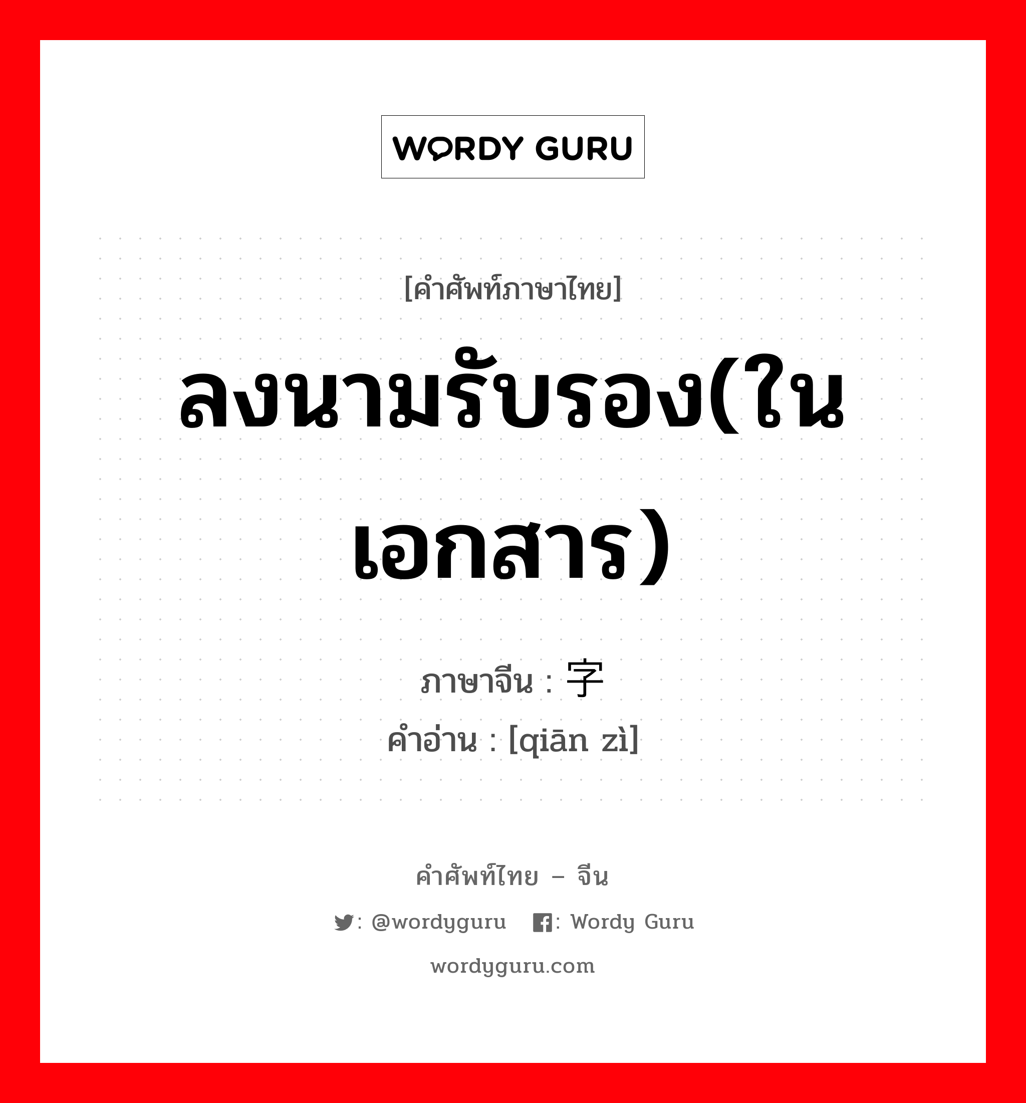 ลงนามรับรอง(ในเอกสาร) ภาษาจีนคืออะไร, คำศัพท์ภาษาไทย - จีน ลงนามรับรอง(ในเอกสาร) ภาษาจีน 签字 คำอ่าน [qiān zì]